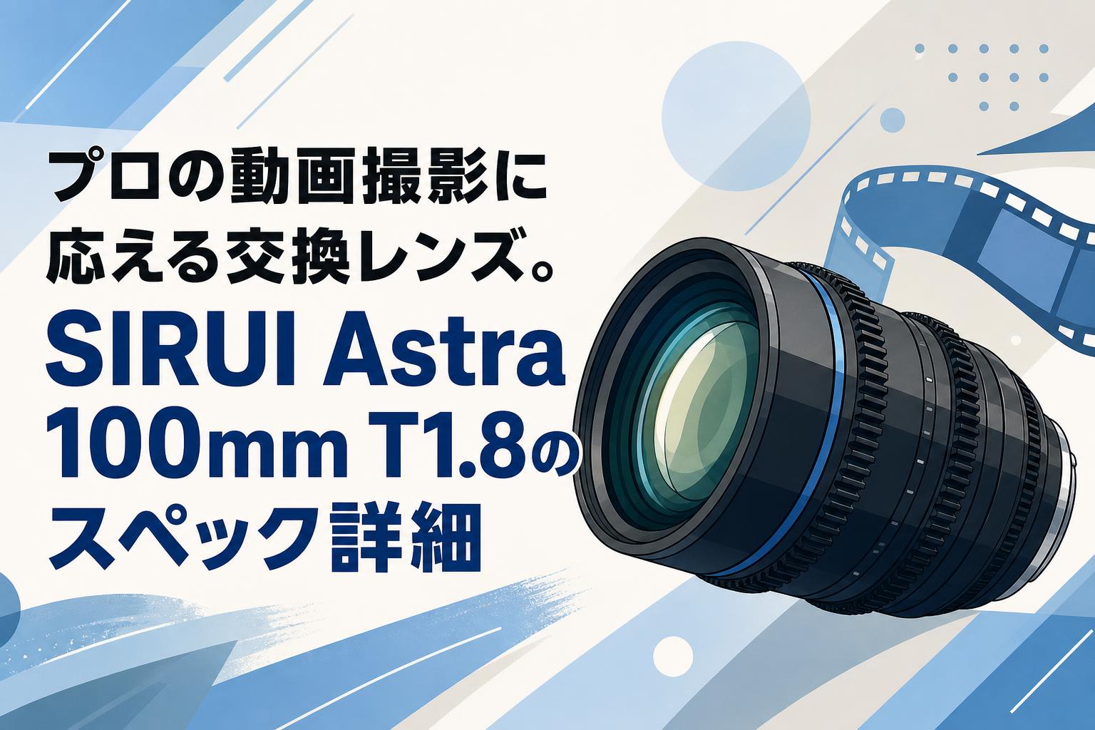 プロの動画撮影に応える交換レンズ。SIRUI Astra 100mm T1.8のスペック詳細