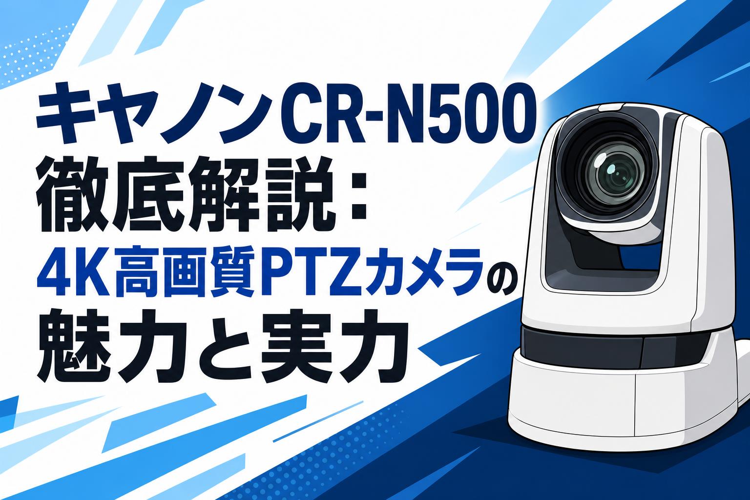 キヤノンCR-N500徹底解説：4K高画質PTZカメラの魅力と実力