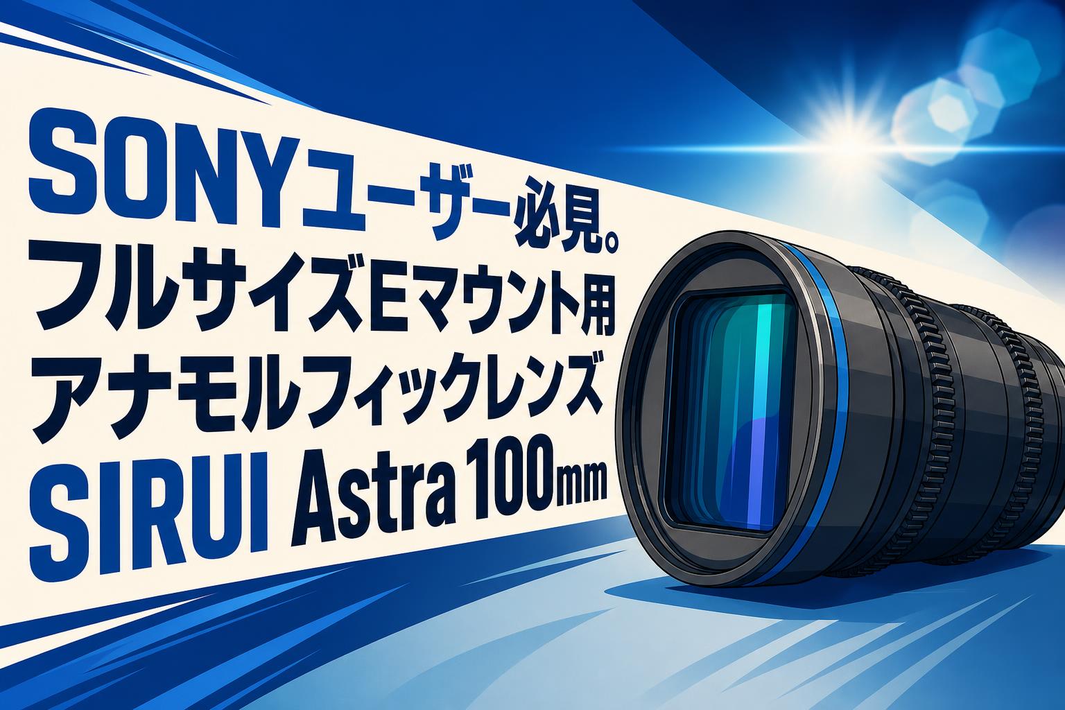 SONYユーザー必見。フルサイズEマウント用アナモルフィックレンズSIRUI Astra 100mm