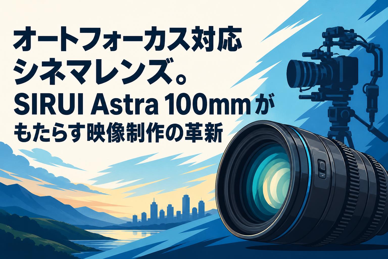 オートフォーカス対応シネマレンズ。SIRUI Astra 100mmがもたらす映像制作の革新