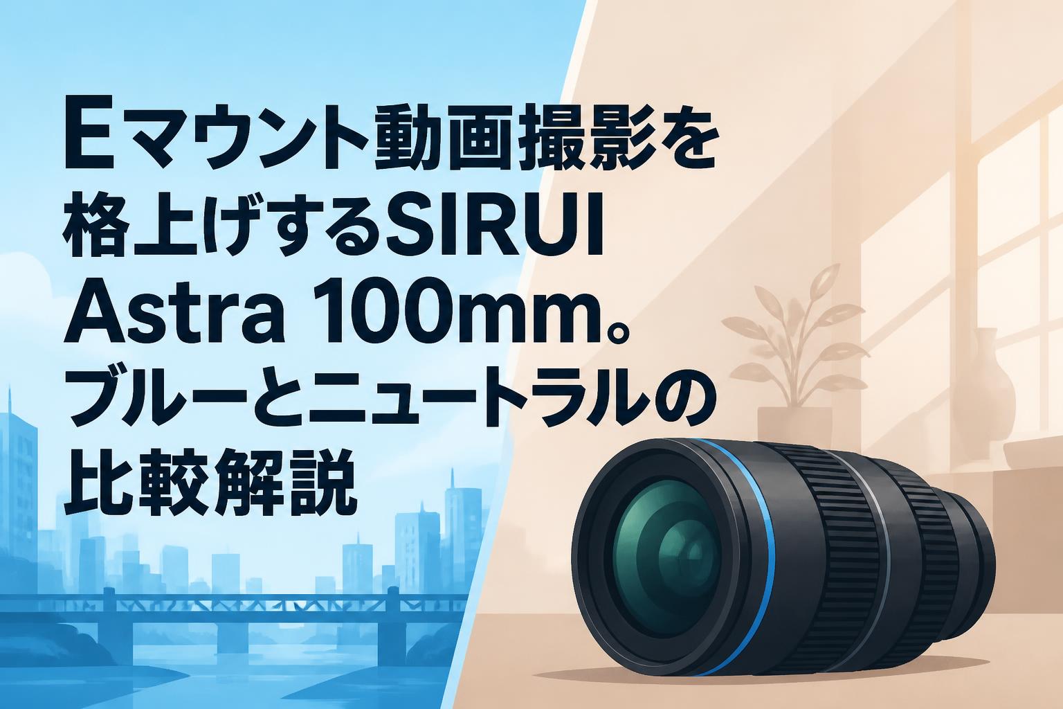 Eマウント動画撮影を格上げするSIRUI Astra 100mm。ブルーとニュートラルの比較解説