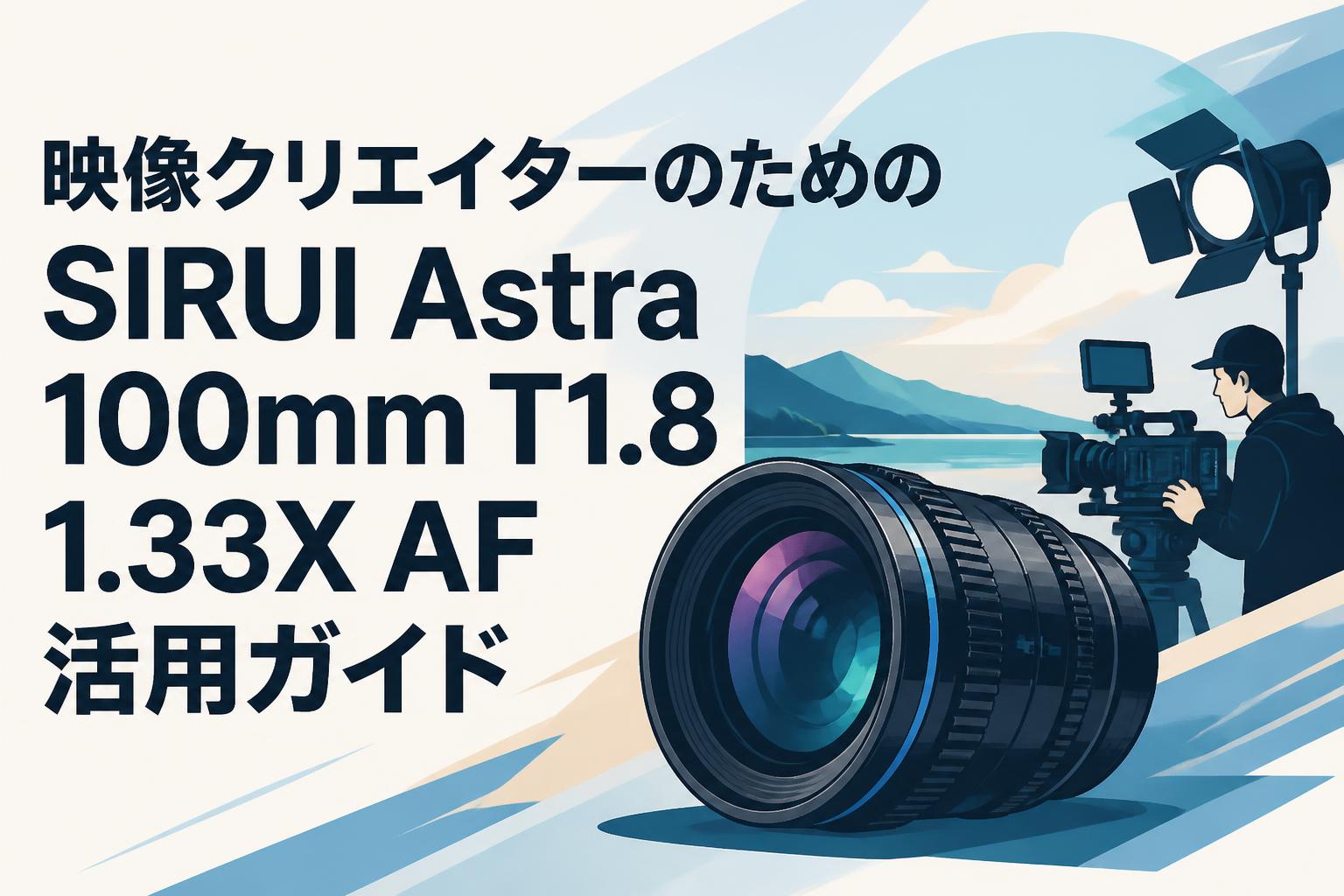 映像クリエイターのためのSIRUI Astra 100mm T1.8 1.33X AF活用ガイド