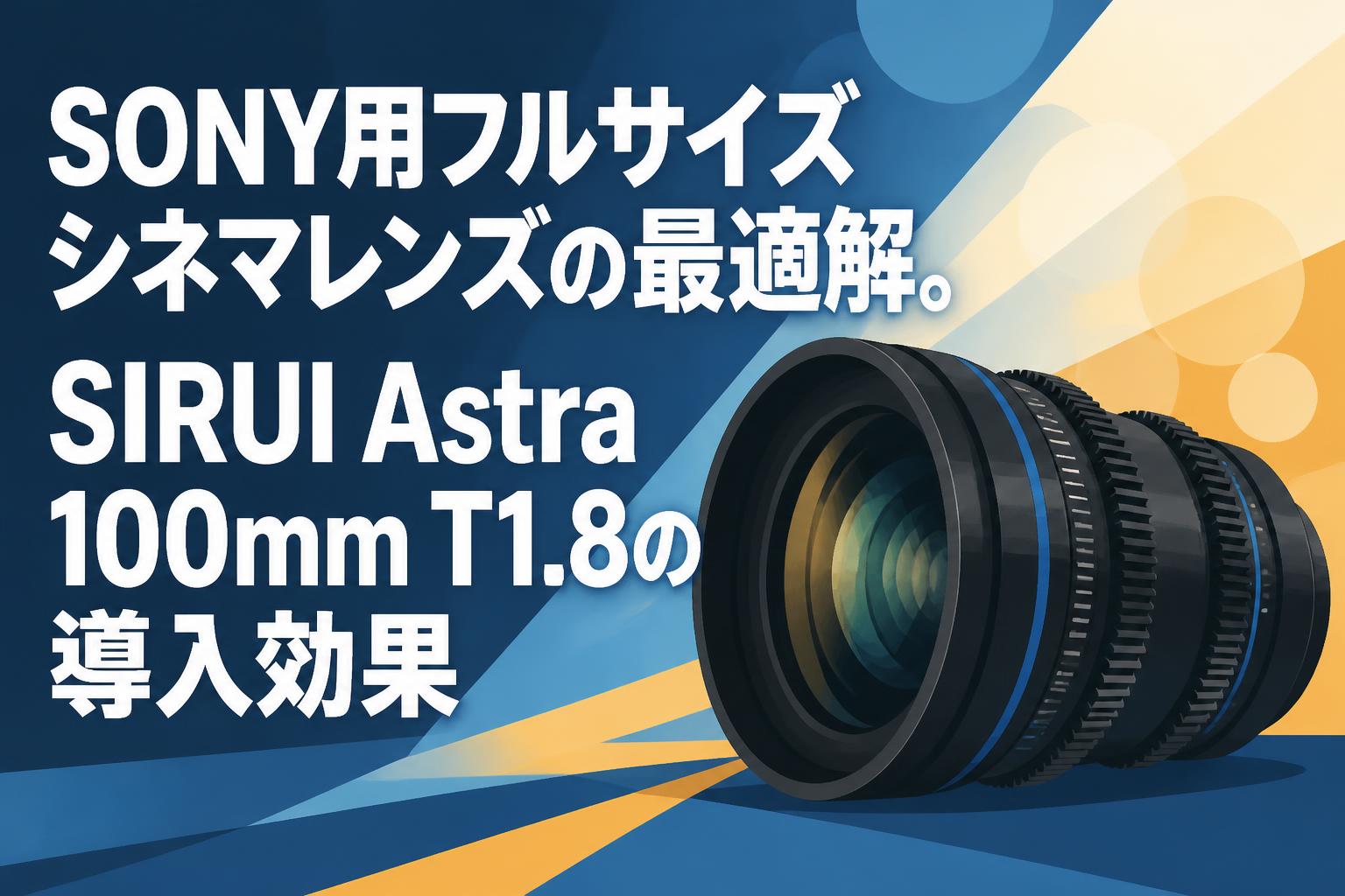 SONY用フルサイズシネマレンズの最適解。SIRUI Astra 100mm T1.8の導入効果