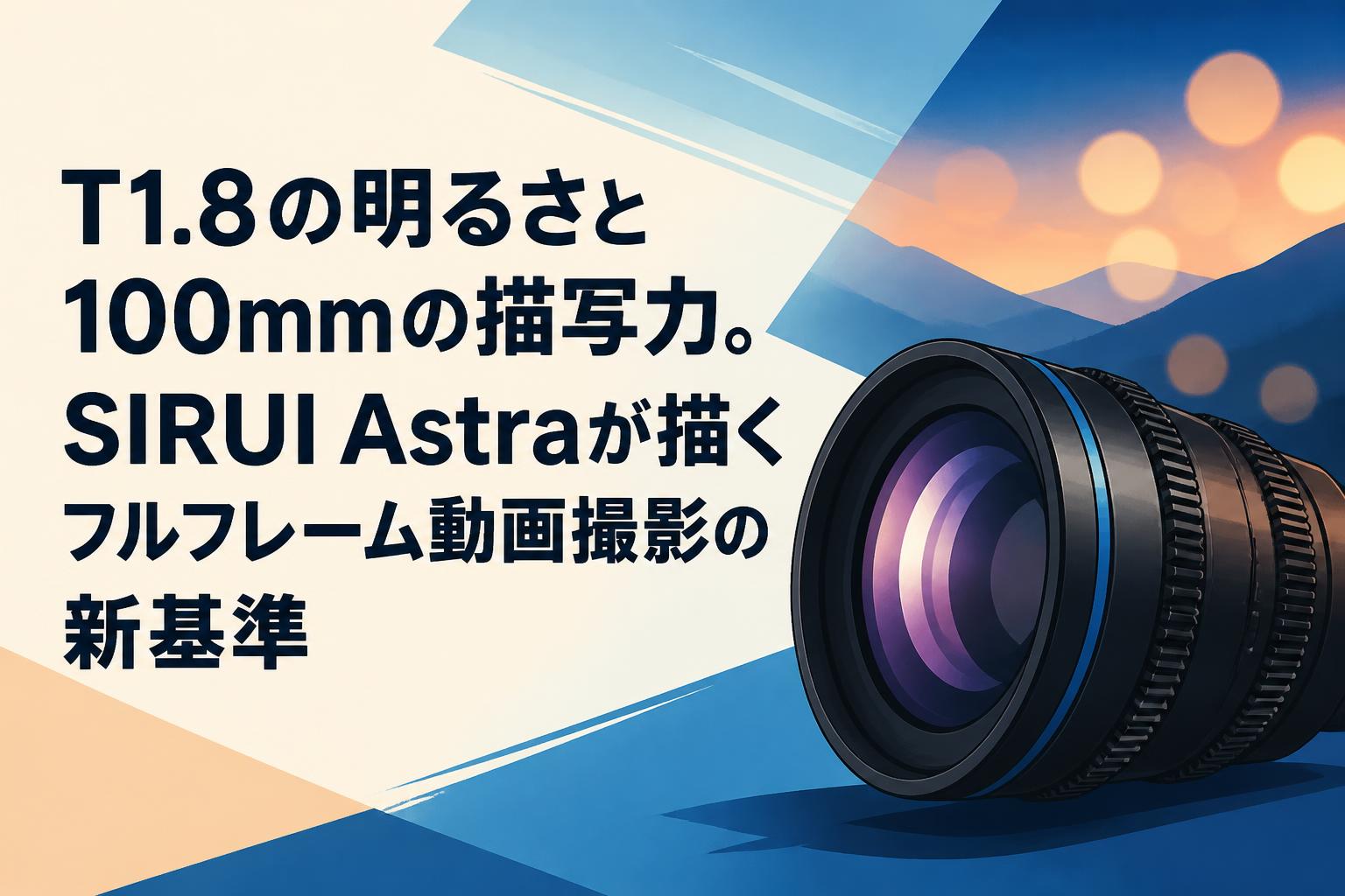T1.8の明るさと100mmの描写力。SIRUI Astraが描くフルフレーム動画撮影の新基準