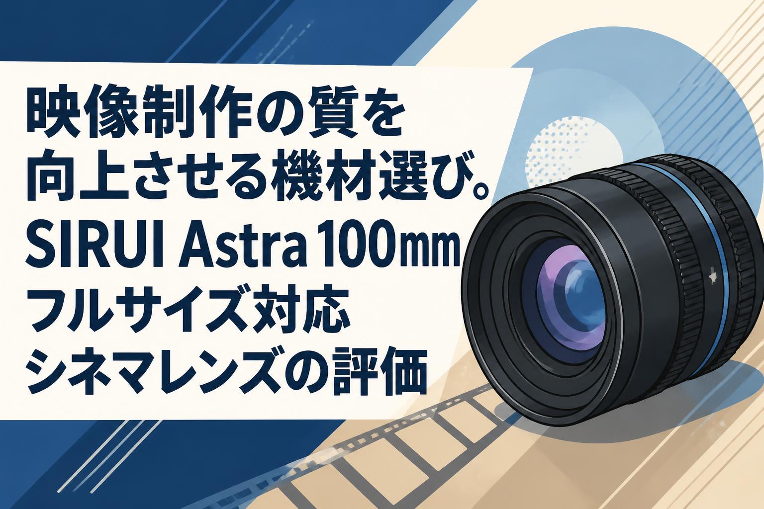 映像制作の質を向上させる機材選び。SIRUI Astra 100mmフルサイズ対応シネマレンズの評価