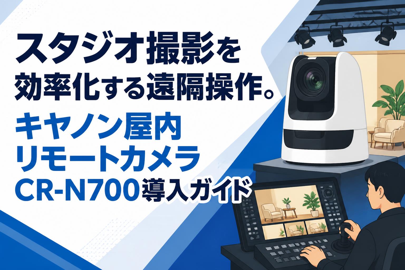 スタジオ撮影を効率化する遠隔操作。キヤノン屋内リモートカメラCR-N700導入ガイド