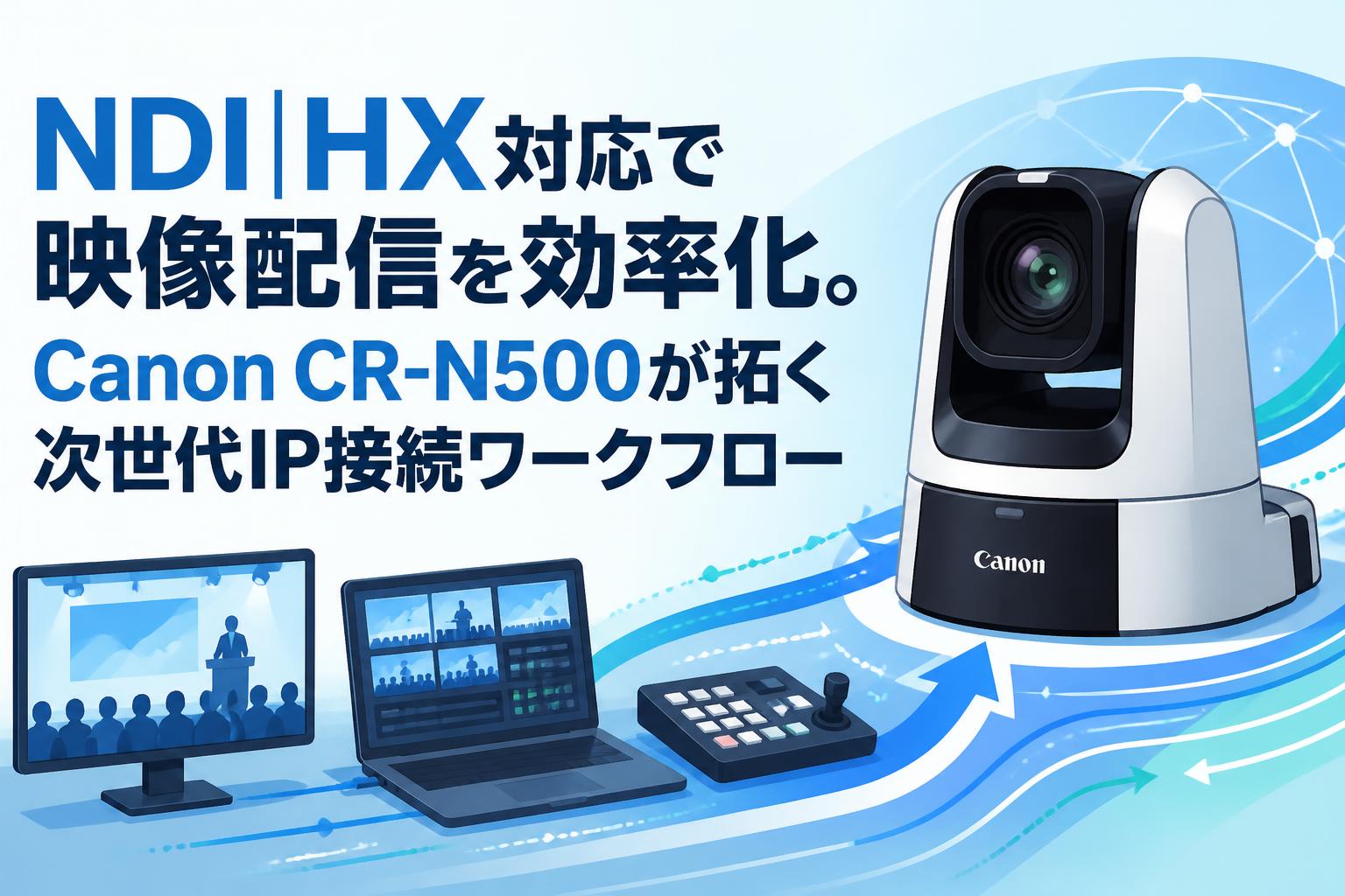 NDI|HX対応で映像配信を効率化。Canon CR-N500が拓く次世代IP接続ワークフロー