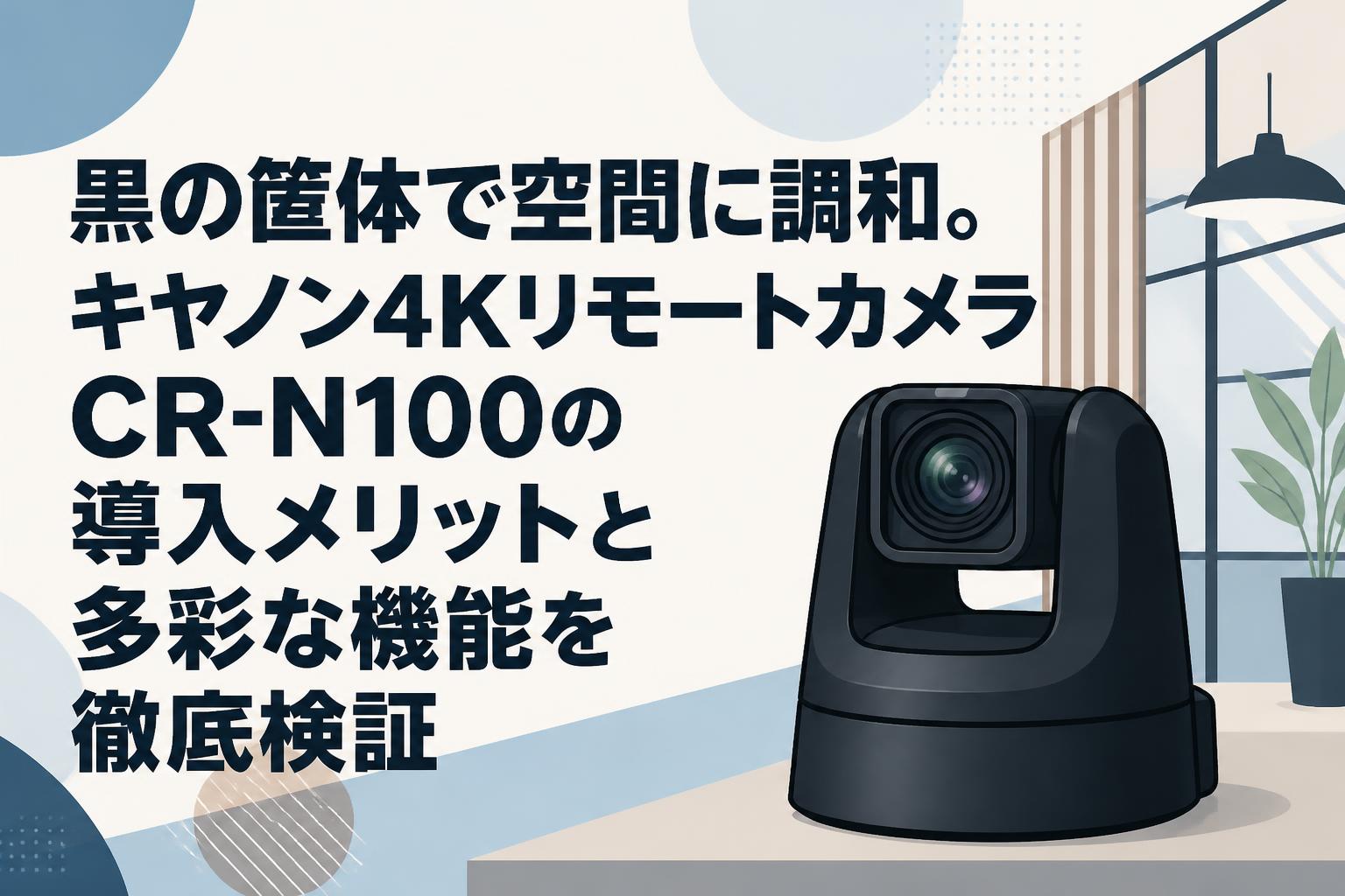 黒の筐体で空間に調和。キヤノン4KリモートカメラCR-N100の導入メリットと多彩な機能を徹底検証