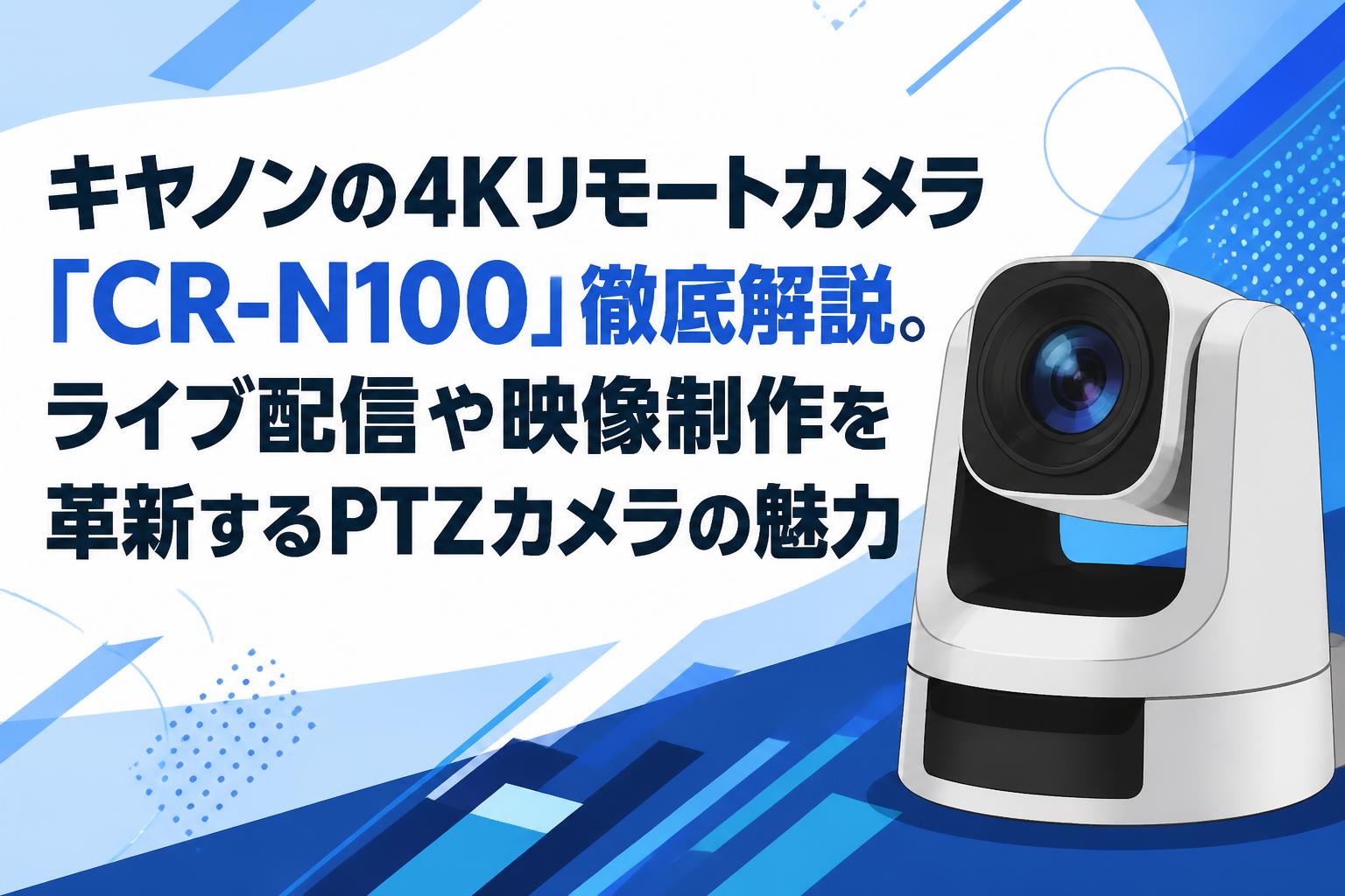 キヤノンの4Kリモートカメラ「CR-N100」徹底解説。ライブ配信や映像制作を革新するPTZカメラの魅力