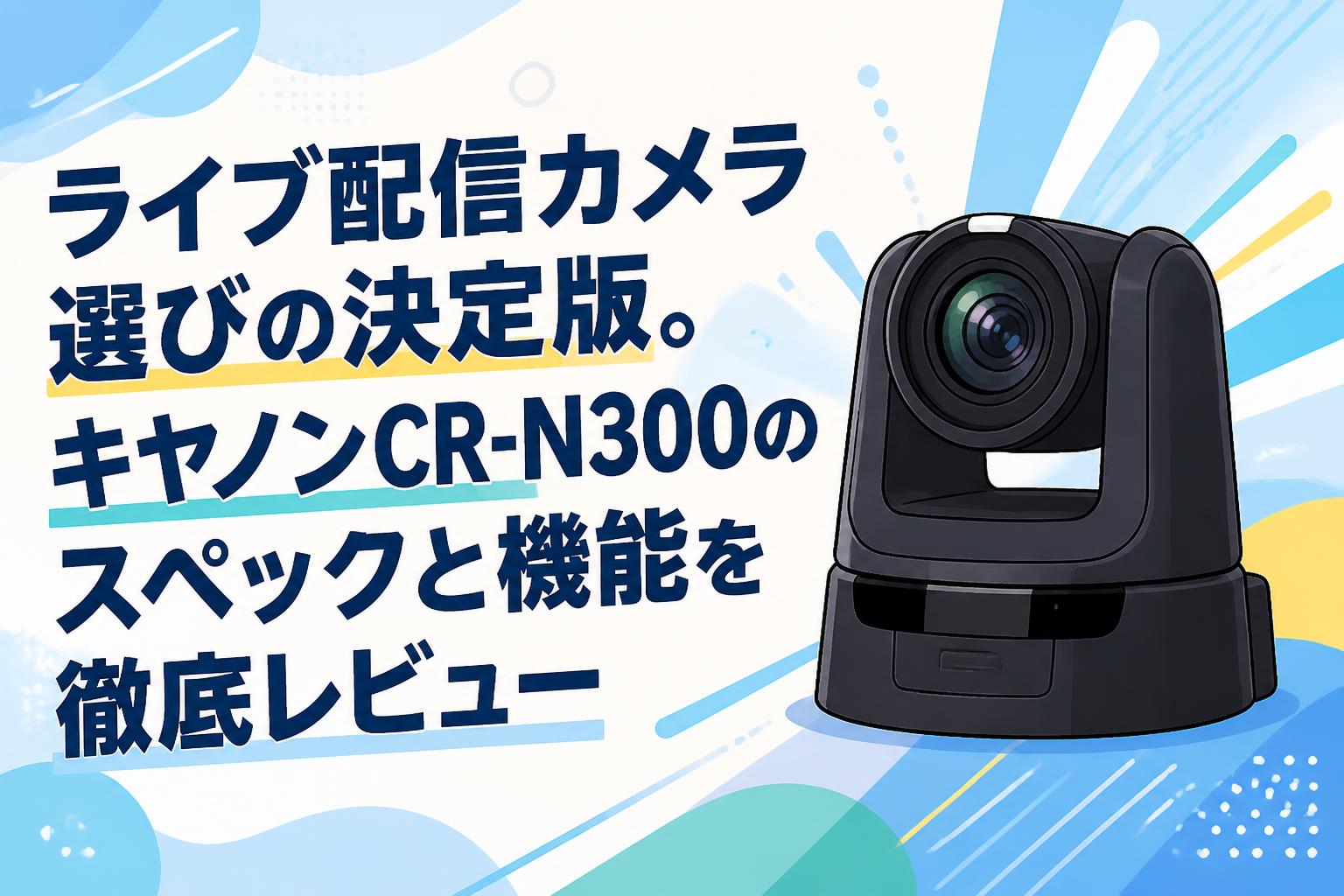 ライブ配信カメラ選びの決定版。キヤノンCR-N300のスペックと機能を徹底レビュー