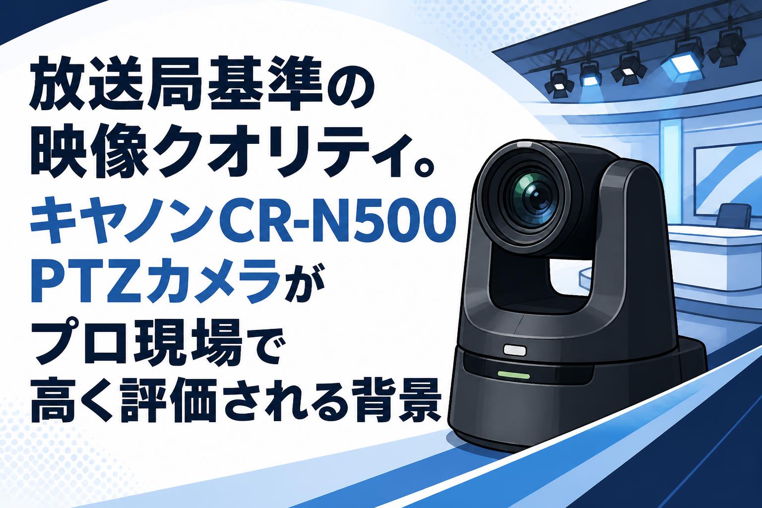 放送局基準の映像クオリティ。キヤノンCR-N500 PTZカメラがプロ現場で高く評価される背景