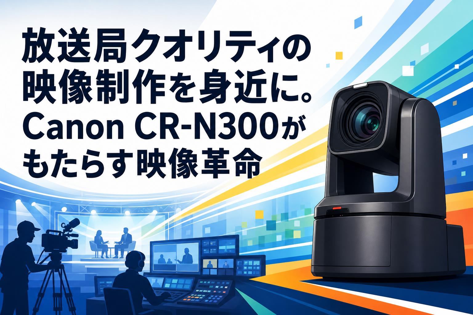 放送局クオリティの映像制作を身近に。Canon CR-N300がもたらす映像革命