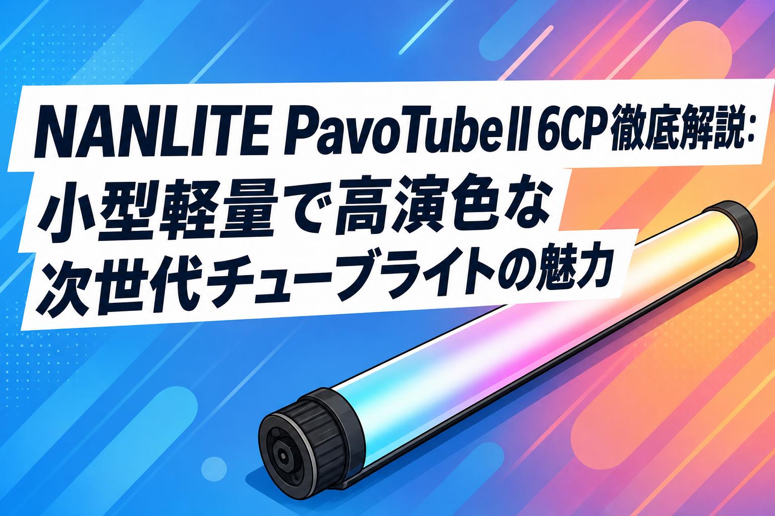NANLITE PavoTube II 6CP徹底解説：小型軽量で高演色な次世代チューブライトの魅力