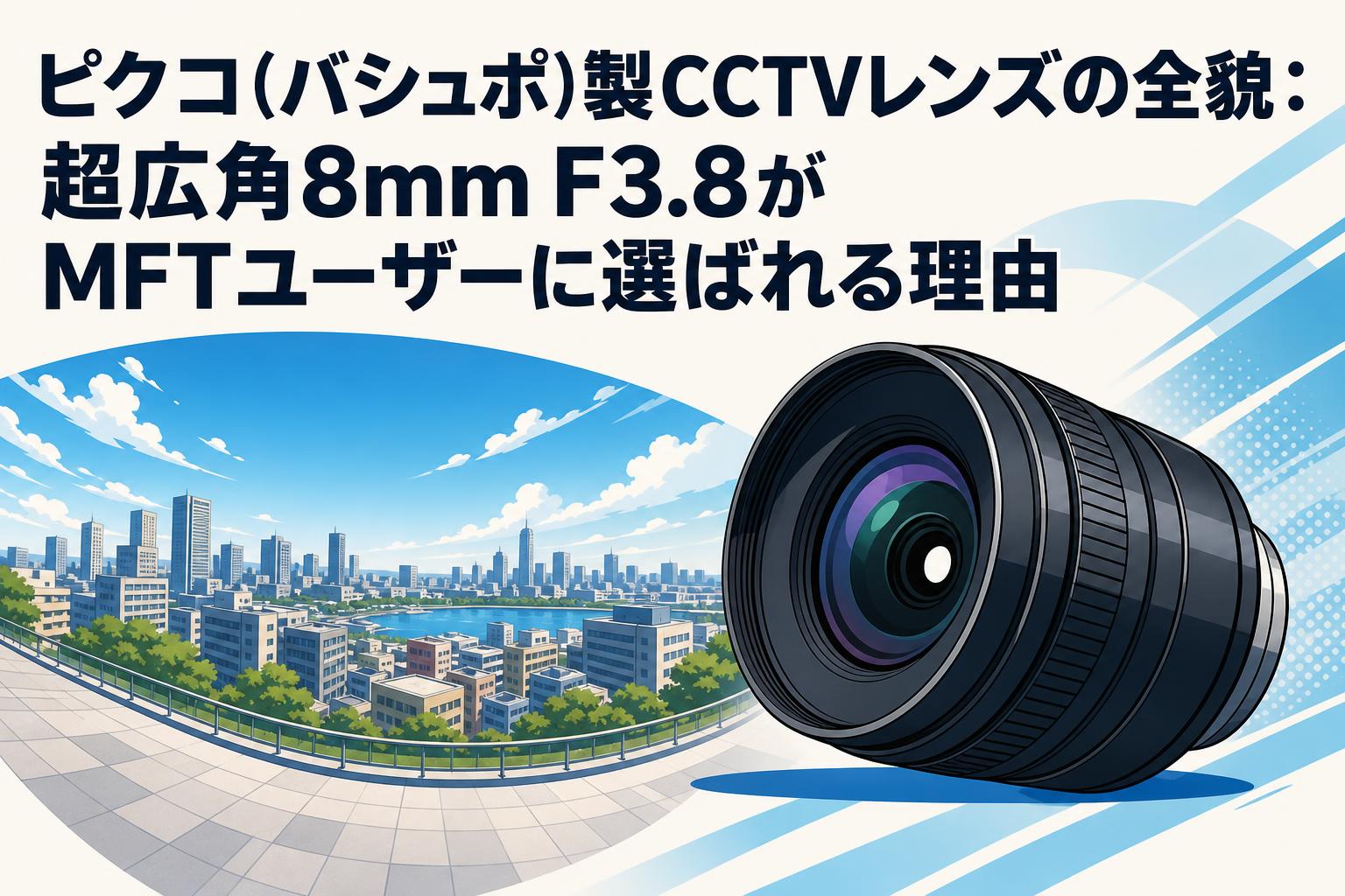 ピクコ(バシュポ)製CCTVレンズの全貌：超広角8mm F3.8がMFTユーザーに選ばれる理由
