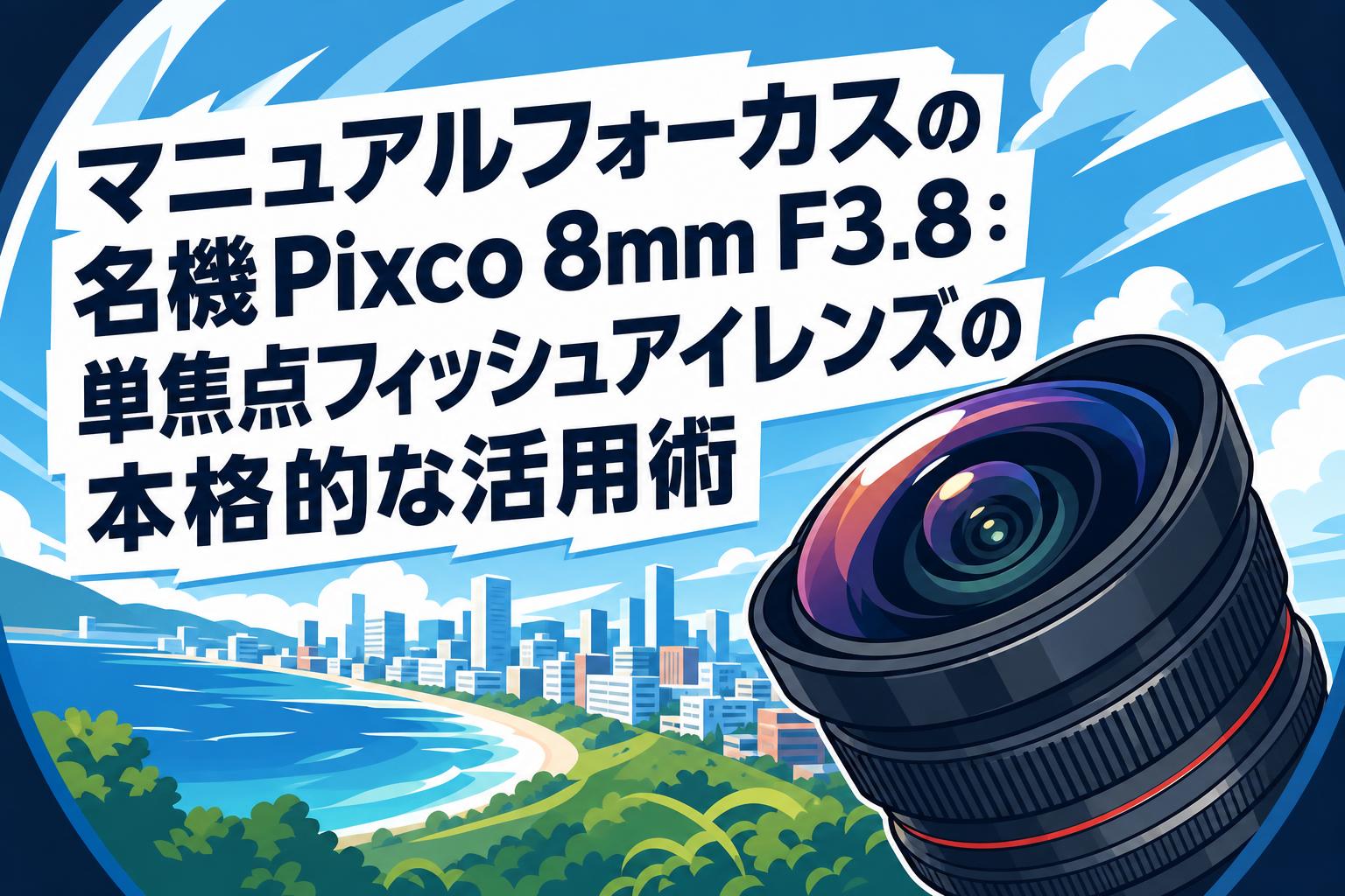 マニュアルフォーカスの名機Pixco 8mm F3.8：単焦点フィッシュアイレンズの本格的な活用術