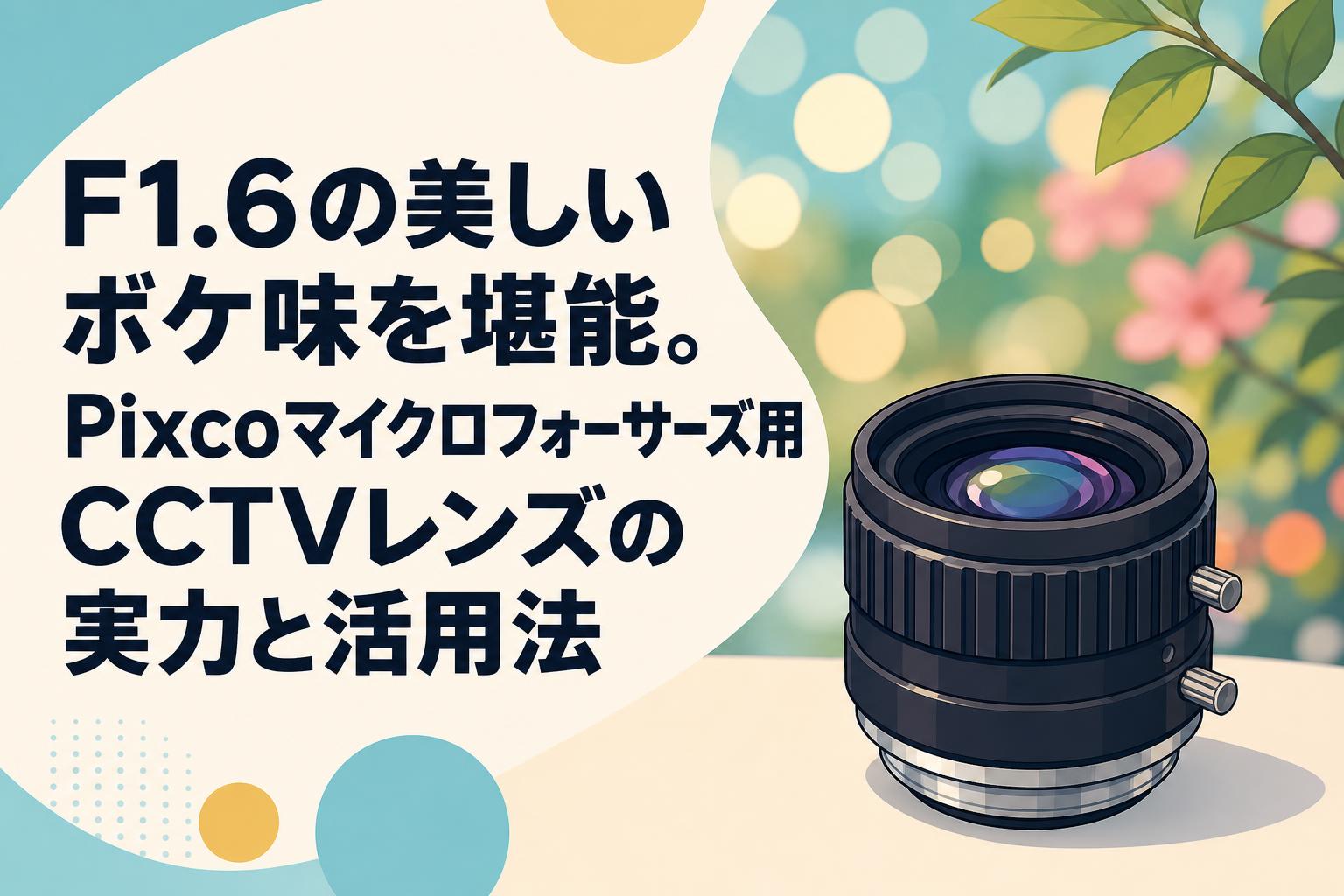 F1.6の美しいボケ味を堪能。Pixcoマイクロフォーサーズ用CCTVレンズの実力と活用法