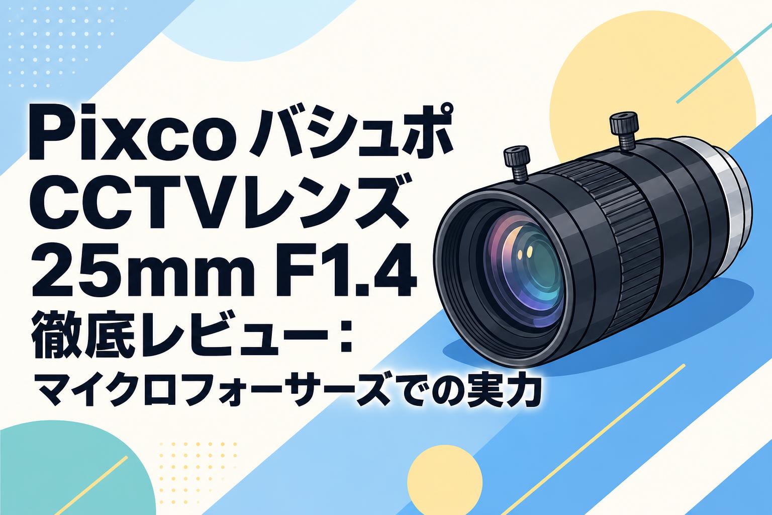 Pixco バシュポ CCTVレンズ 25mm F1.4 徹底レビュー：マイクロフォーサーズでの実力