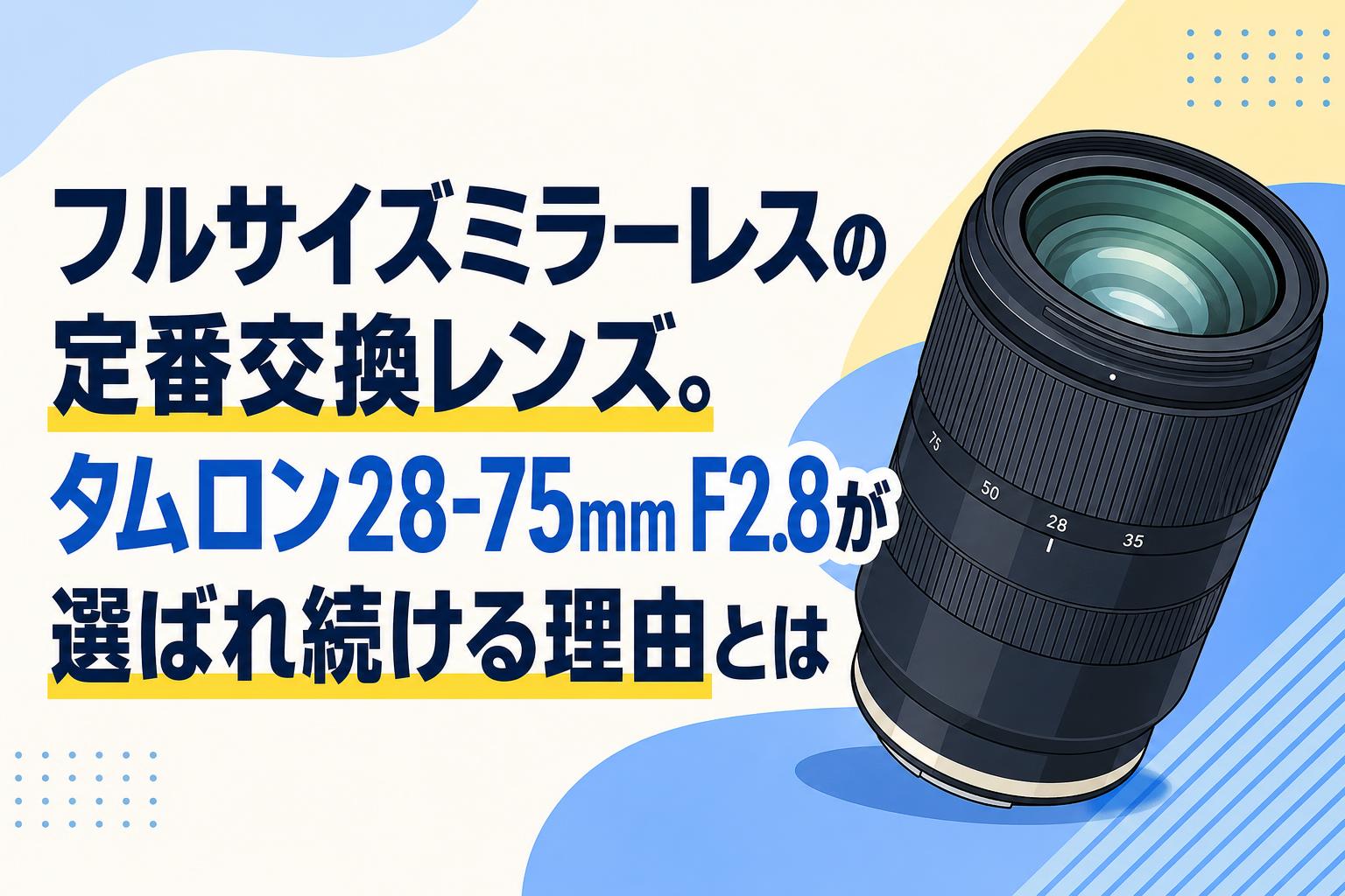 フルサイズミラーレスの定番交換レンズ。タムロン28-75mm F2.8が選ばれ続ける理由とは