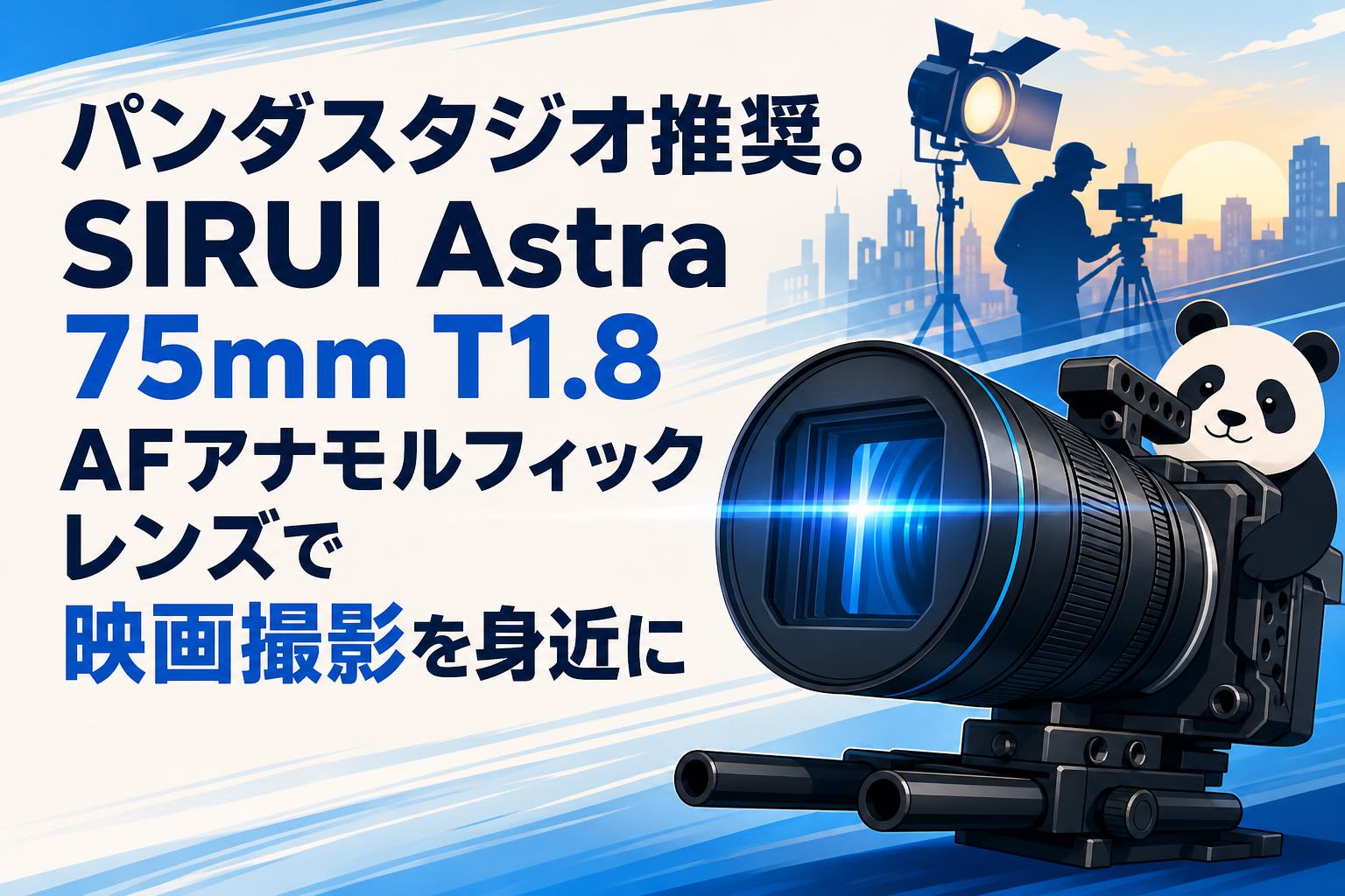 パンダスタジオ推奨。SIRUI Astra 75mm T1.8 AFアナモルフィックレンズで映画撮影を身近に