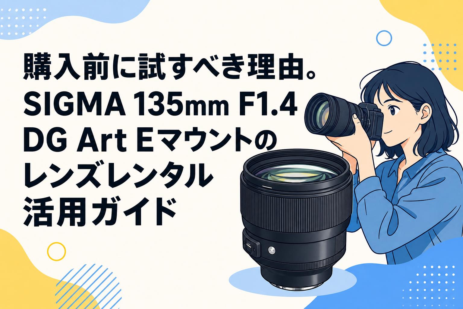 購入前に試すべき理由。SIGMA 135mm F1.4 DG Art Eマウントのレンズレンタル活用ガイド
