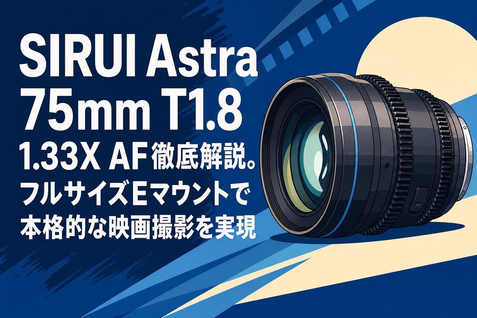 SIRUI Astra 75mm T1.8 1.33X AF徹底解説。フルサイズEマウントで本格的な映画撮影を実現