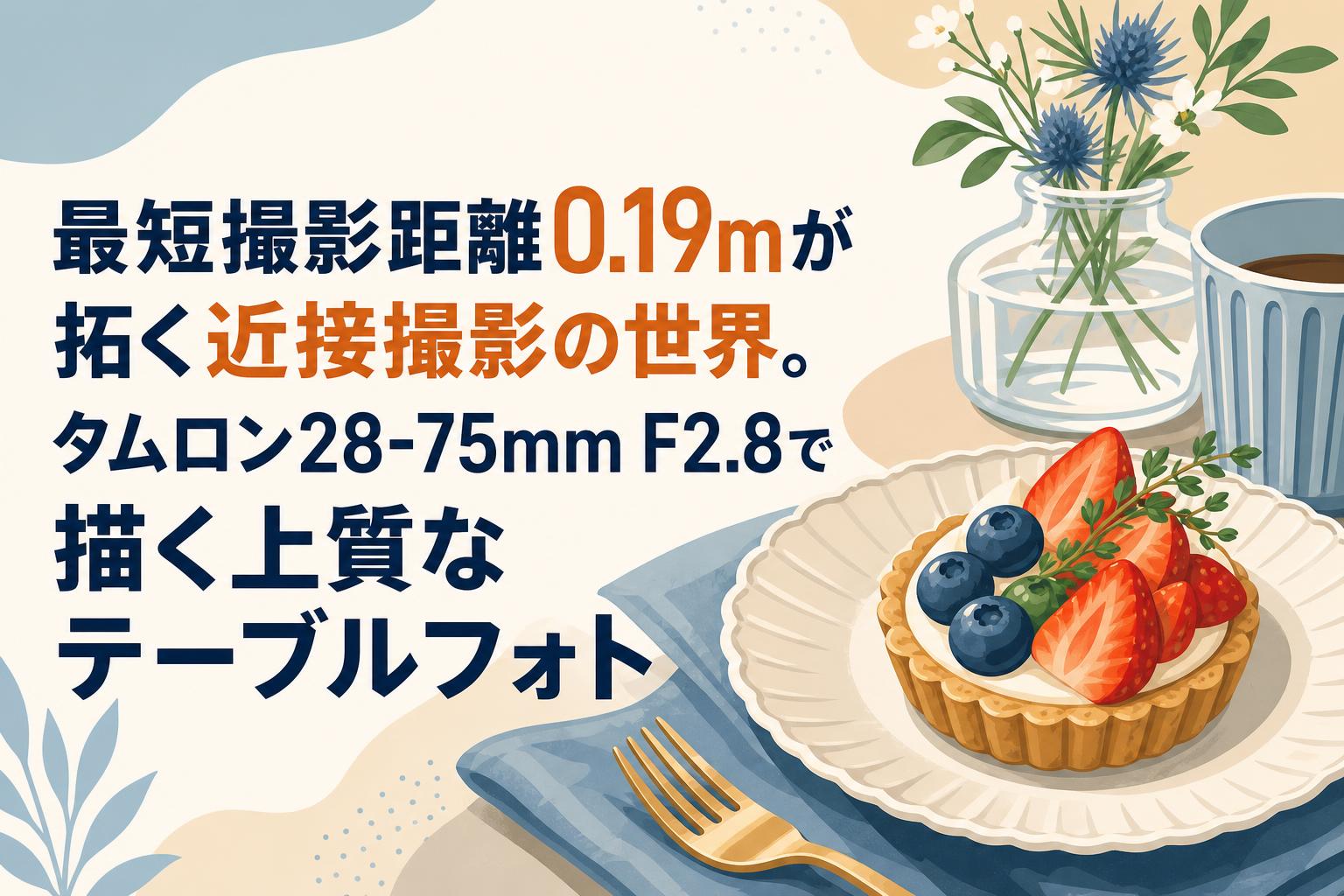 最短撮影距離0.19mが拓く近接撮影の世界。タムロン28-75mm F2.8で描く上質なテーブルフォト