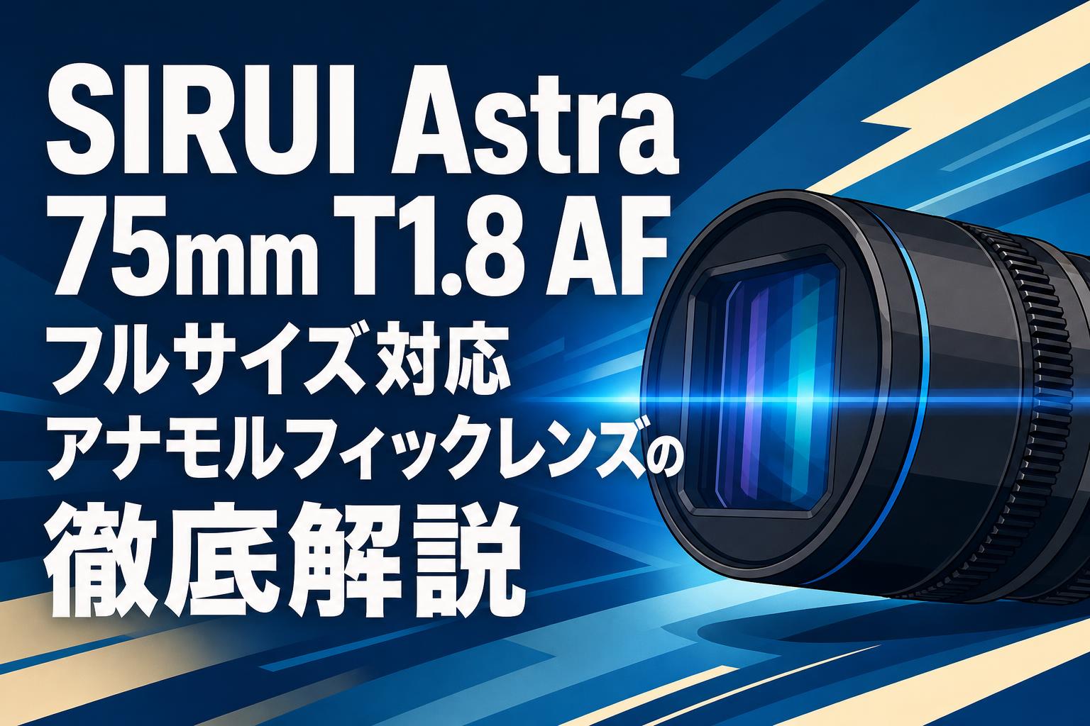SIRUI Astra 75mm T1.8 AF フルサイズ対応アナモルフィックレンズの徹底解説