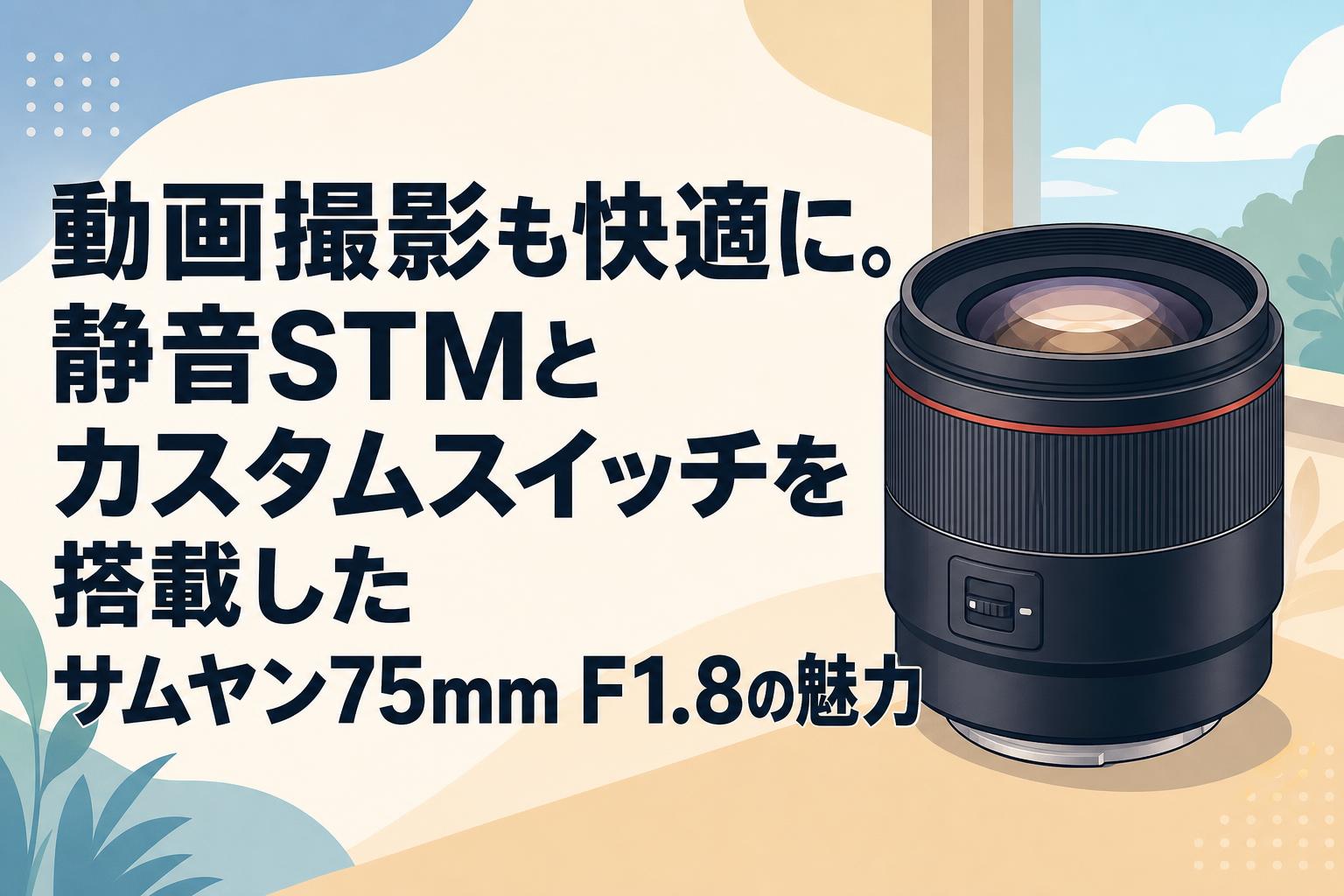 動画撮影も快適に。静音STMとカスタムスイッチを搭載したサムヤン75mm F1.8の魅力