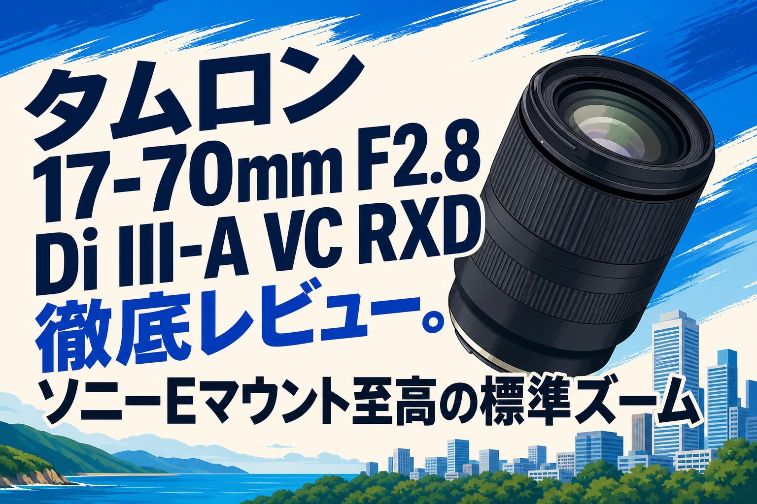 タムロン 17-70mm F2.8 Di III-A VC RXD徹底レビュー。ソニーEマウント至高の標準ズーム