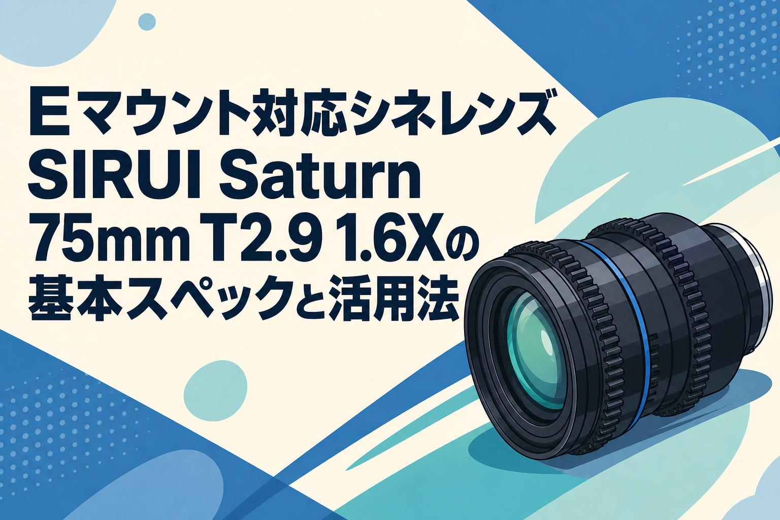 Eマウント対応シネレンズSIRUI Saturn 75mm T2.9 1.6Xの基本スペックと活用法