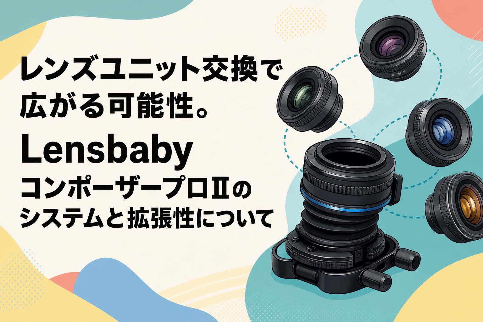 レンズユニット交換で広がる可能性。Lensbaby コンポーザープロⅡのシステムと拡張性について