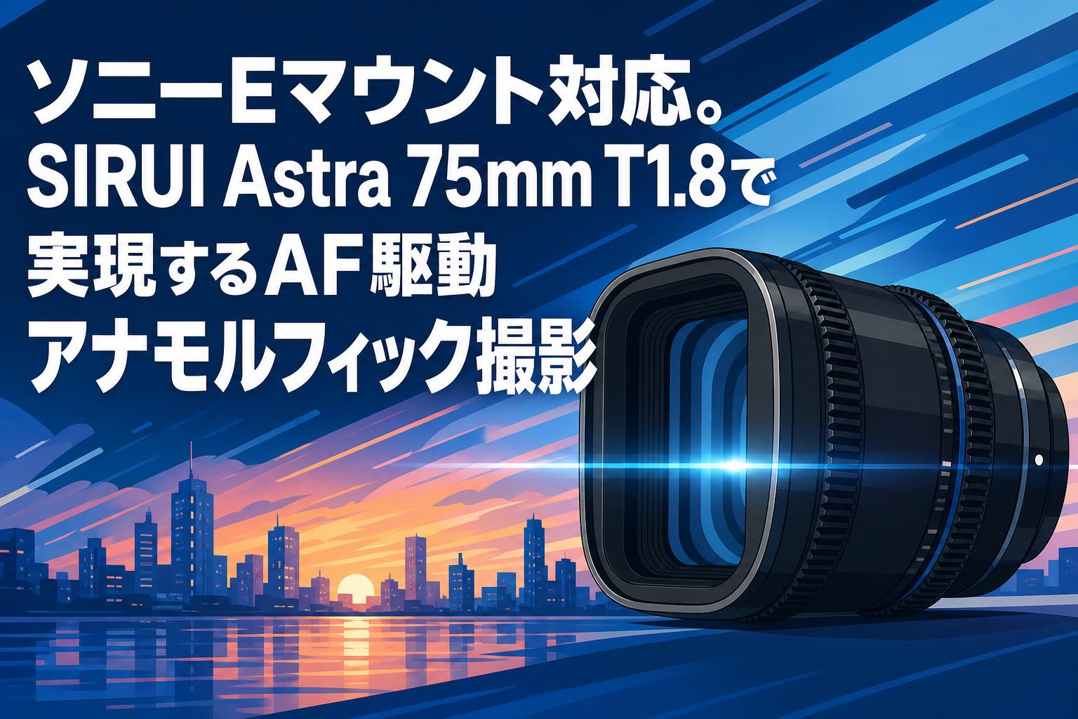 ソニーEマウント対応。SIRUI Astra 75mm T1.8で実現するAF駆動アナモルフィック撮影