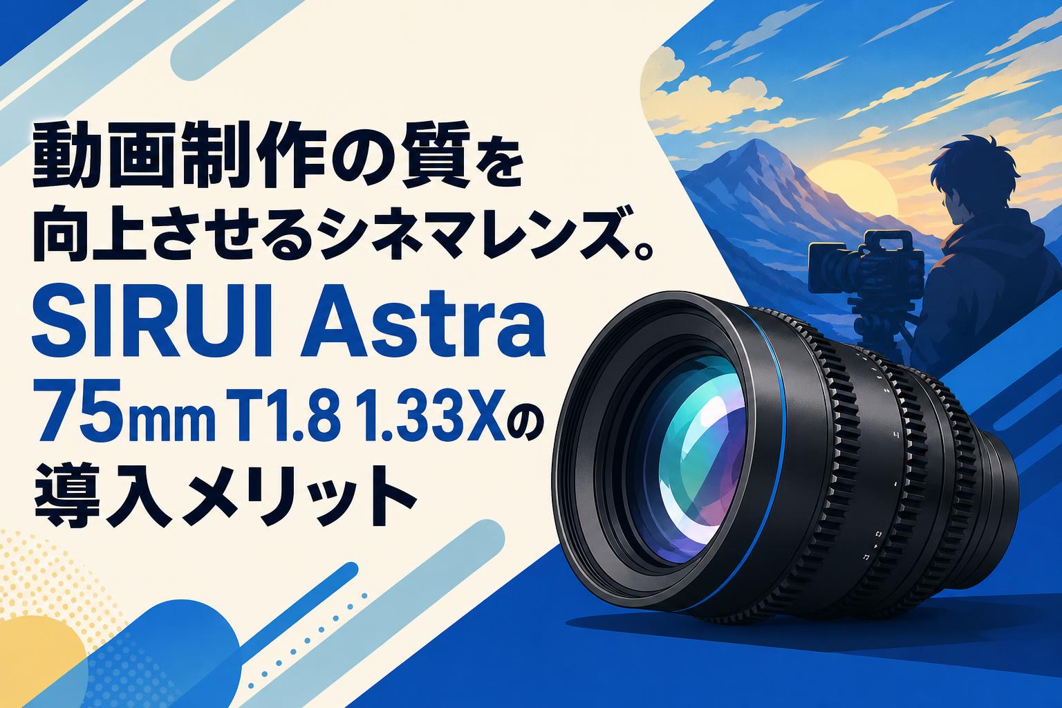 動画制作の質を向上させるシネマレンズ。SIRUI Astra 75mm T1.8 1.33Xの導入メリット