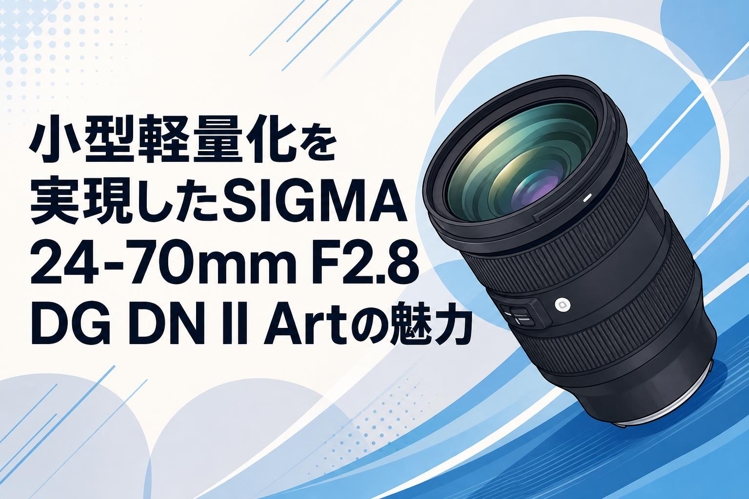 小型軽量化を実現したSIGMA 24-70mm F2.8 DG DN II Artの魅力