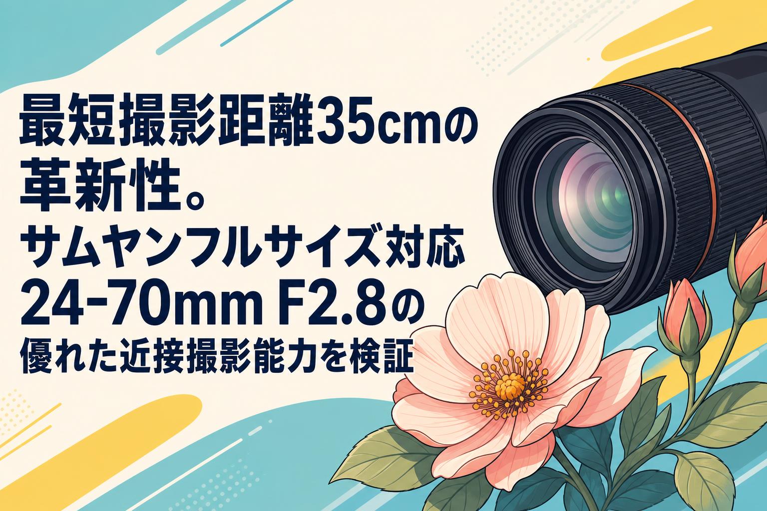最短撮影距離35cmの革新性。サムヤンフルサイズ対応24-70mm F2.8の優れた近接撮影能力を検証