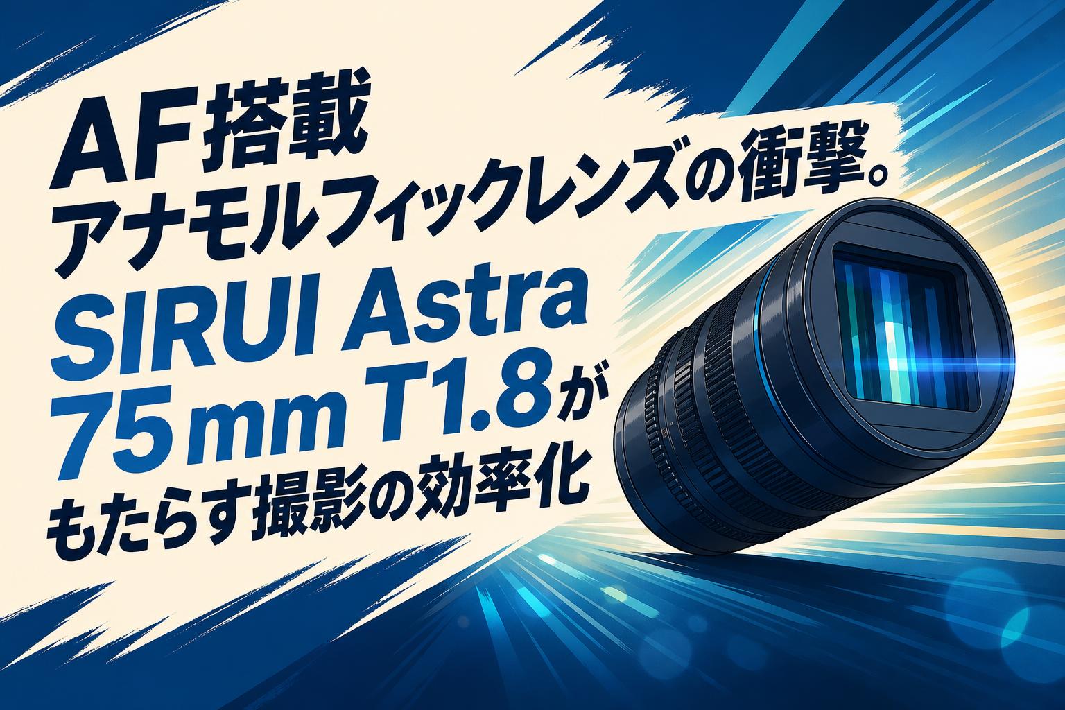 AF搭載アナモルフィックレンズの衝撃。SIRUI Astra 75mm T1.8がもたらす撮影の効率化