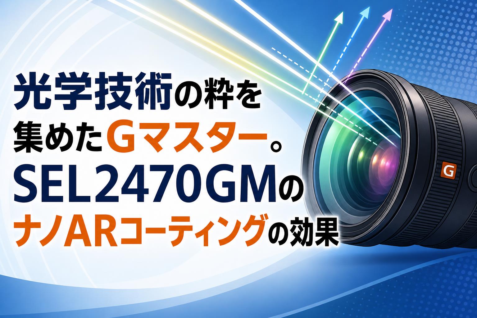 光学技術の粋を集めたGマスター。SEL2470GMのナノARコーティングの効果
