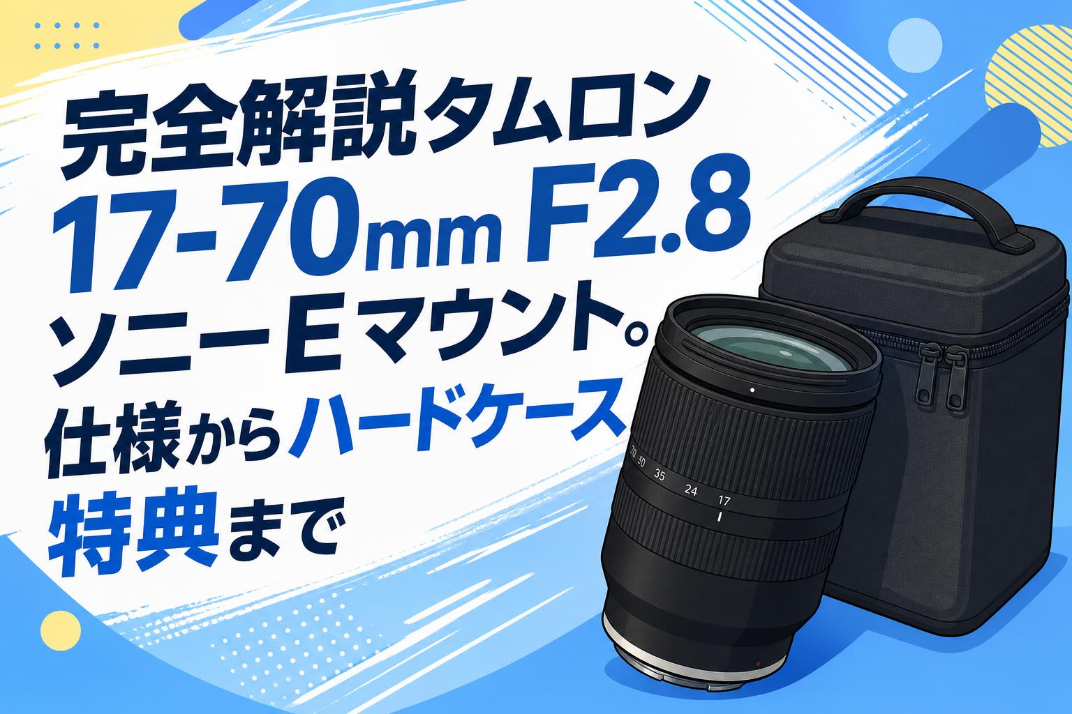 完全解説タムロン 17-70mm F2.8 ソニーEマウント。仕様からハードケース特典まで