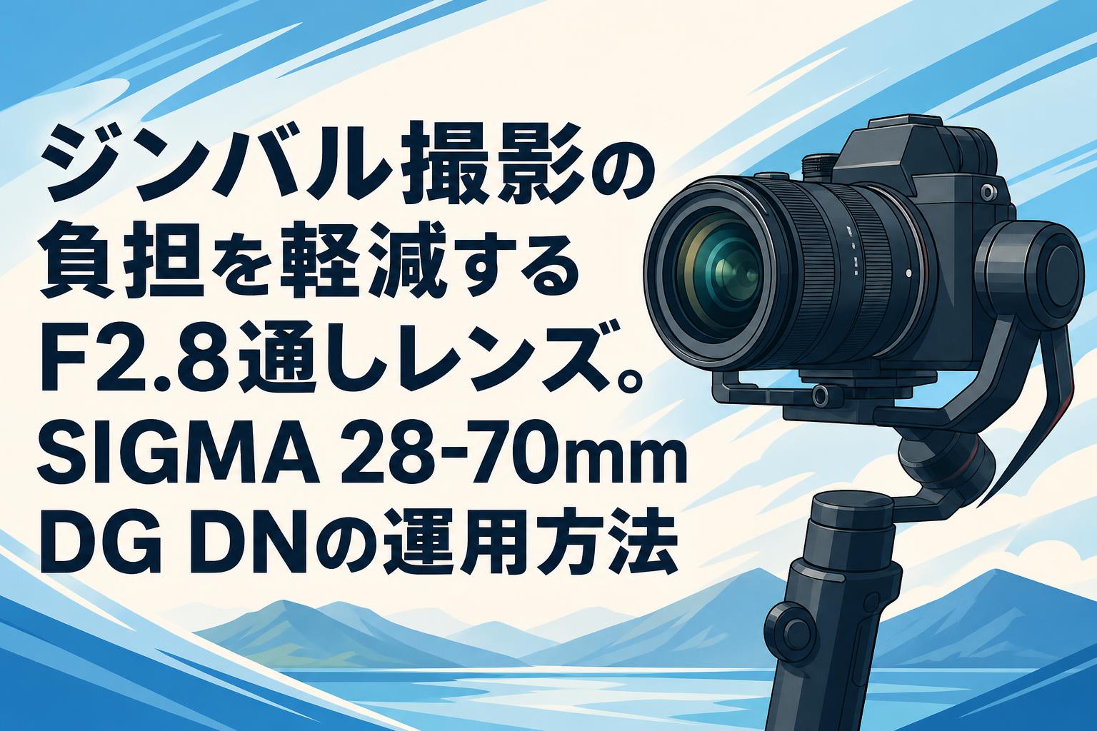 ジンバル撮影の負担を軽減するF2.8通しレンズ。SIGMA 28-70mm DG DNの運用方法