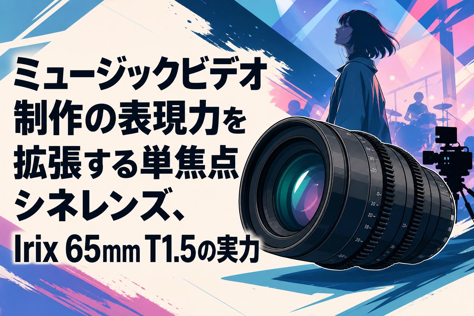 ミュージックビデオ制作の表現力を拡張する単焦点シネレンズ、Irix 65mm T1.5の実力