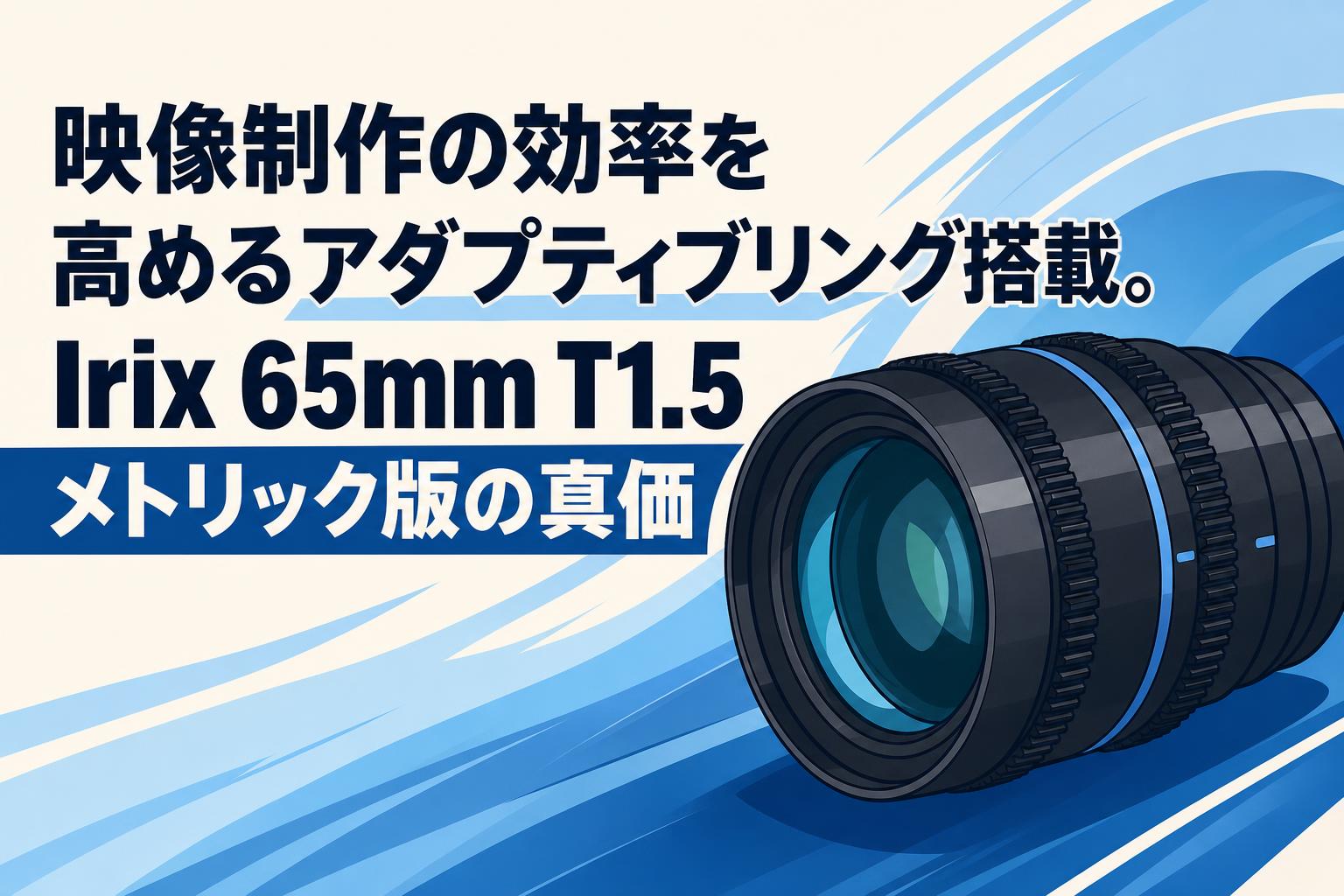 映像制作の効率を高めるアダプティブリング搭載。Irix 65mm T1.5 メトリック版の真価