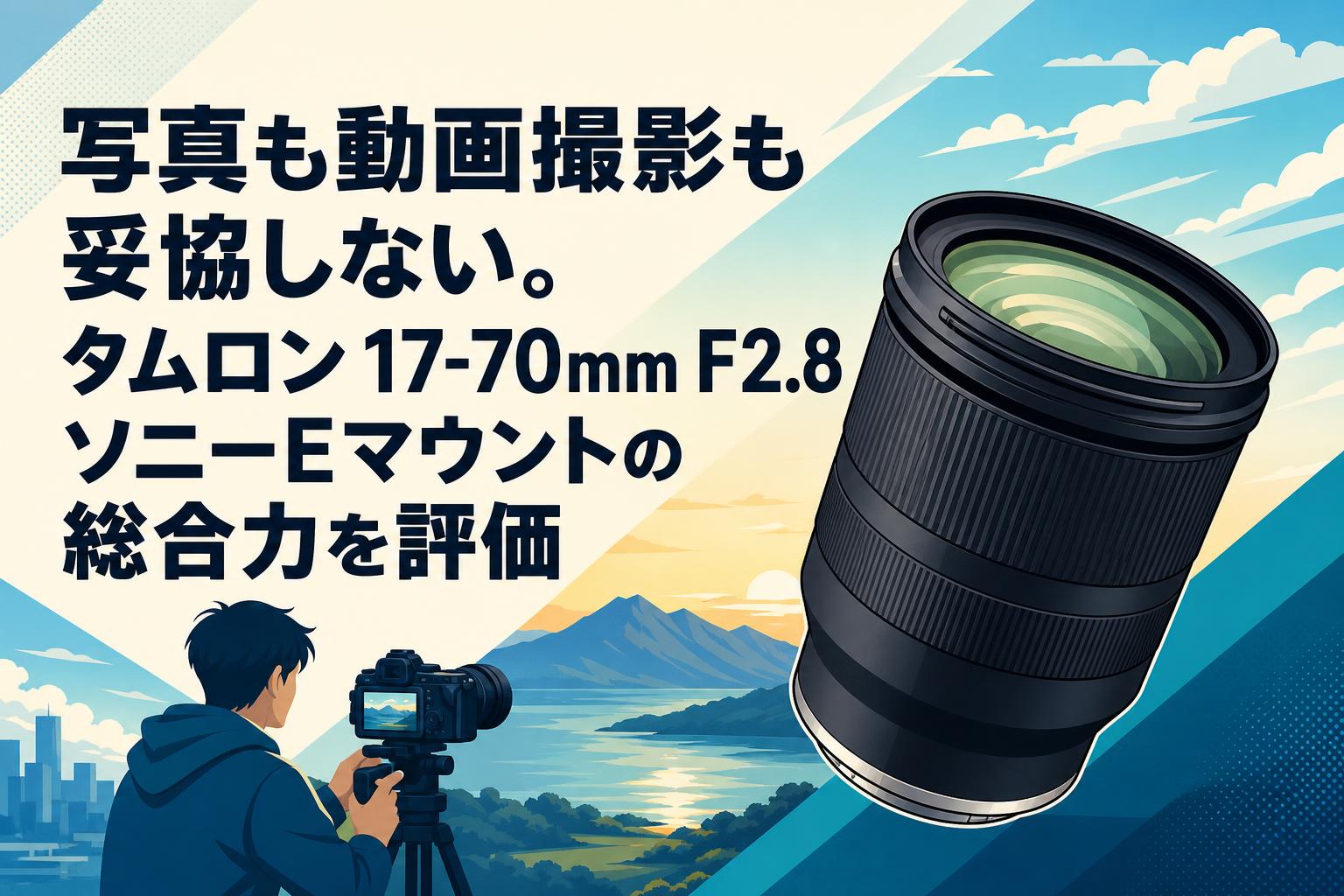 写真も動画撮影も妥協しない。タムロン 17-70mm F2.8 ソニーEマウントの総合力を評価