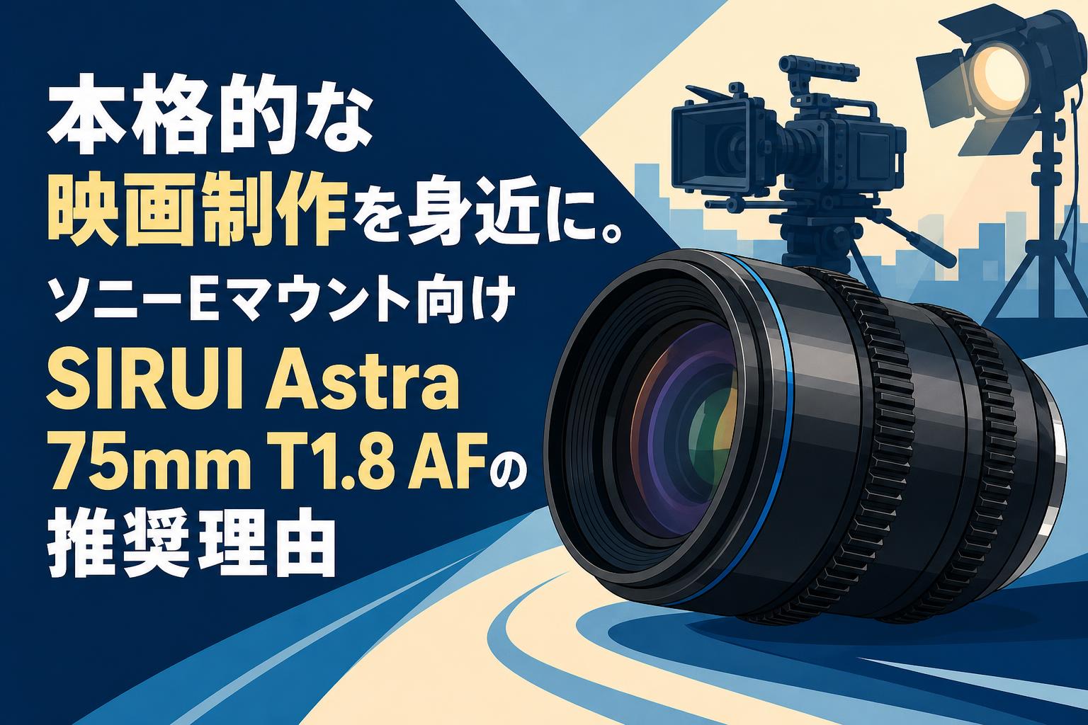 本格的な映画制作を身近に。ソニーEマウント向けSIRUI Astra 75mm T1.8 AFの推奨理由