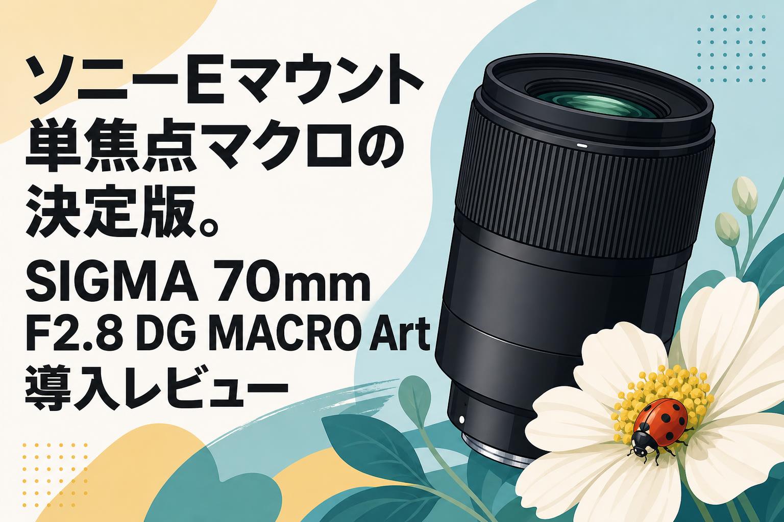 ソニーEマウント単焦点マクロの決定版。SIGMA 70mm F2.8 DG MACRO Art導入レビュー