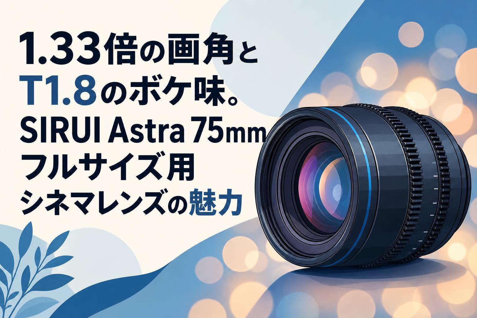 1.33倍の画角とT1.8のボケ味。SIRUI Astra 75mmフルサイズ用シネマレンズの魅力