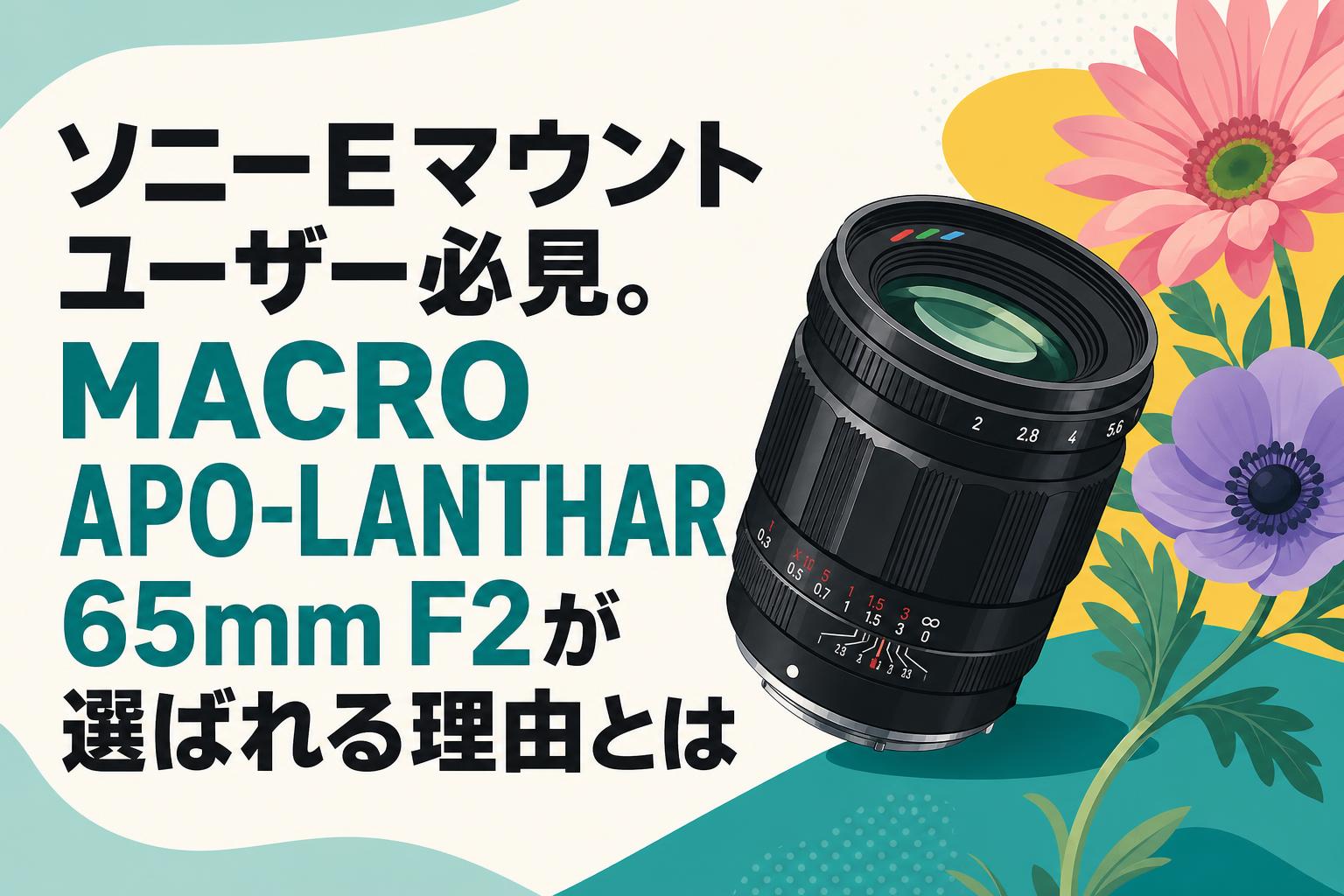 ソニーEマウントユーザー必見。MACRO APO-LANTHAR 65mm F2が選ばれる理由とは