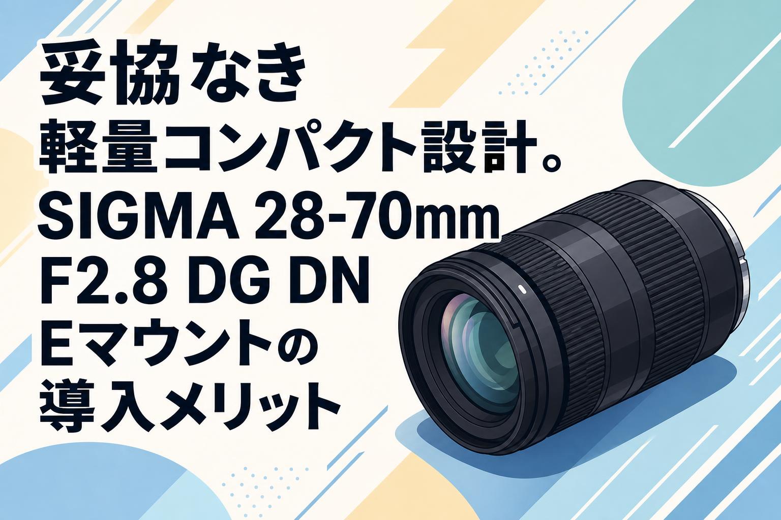 妥協なき軽量コンパクト設計。SIGMA 28-70mm F2.8 DG DN Eマウントの導入メリット