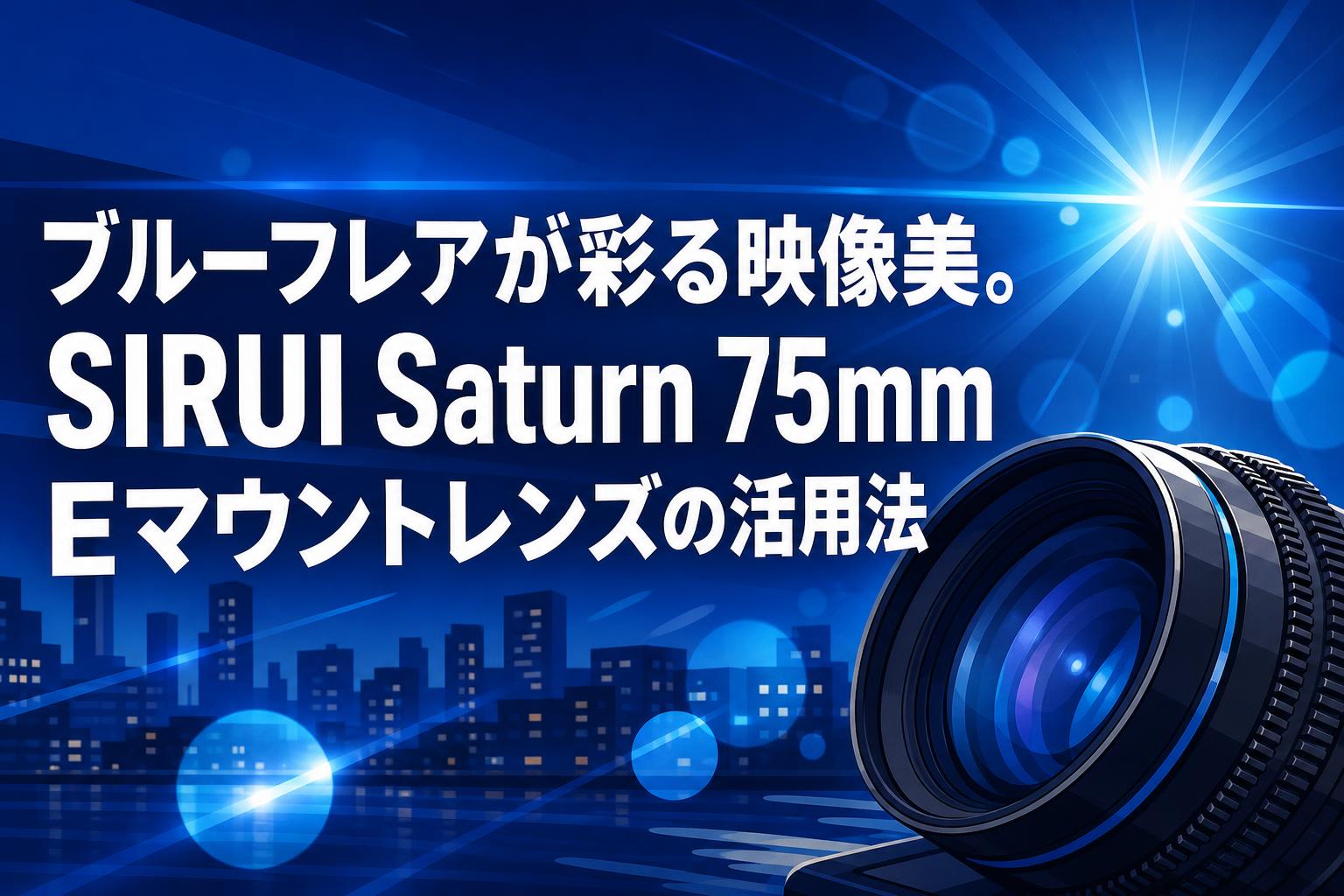 ブルーフレアが彩る映像美。SIRUI Saturn 75mm Eマウントレンズの活用法