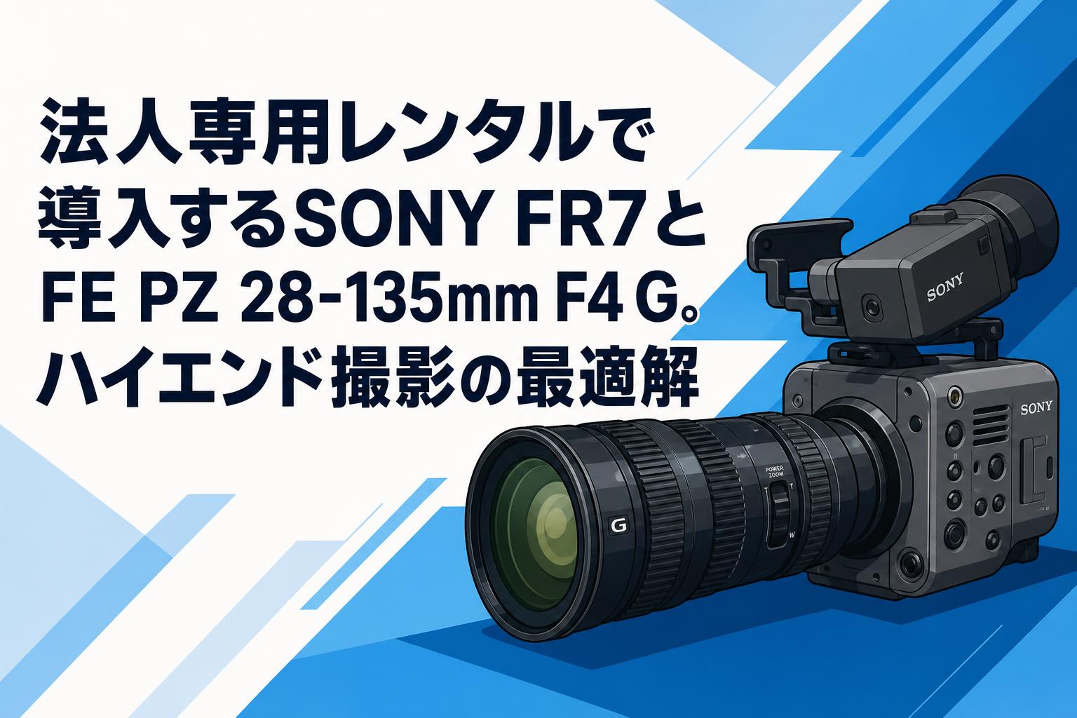 法人専用レンタルで導入するSONY FR7とFE PZ 28-135mm F4 G。ハイエンド撮影の最適解