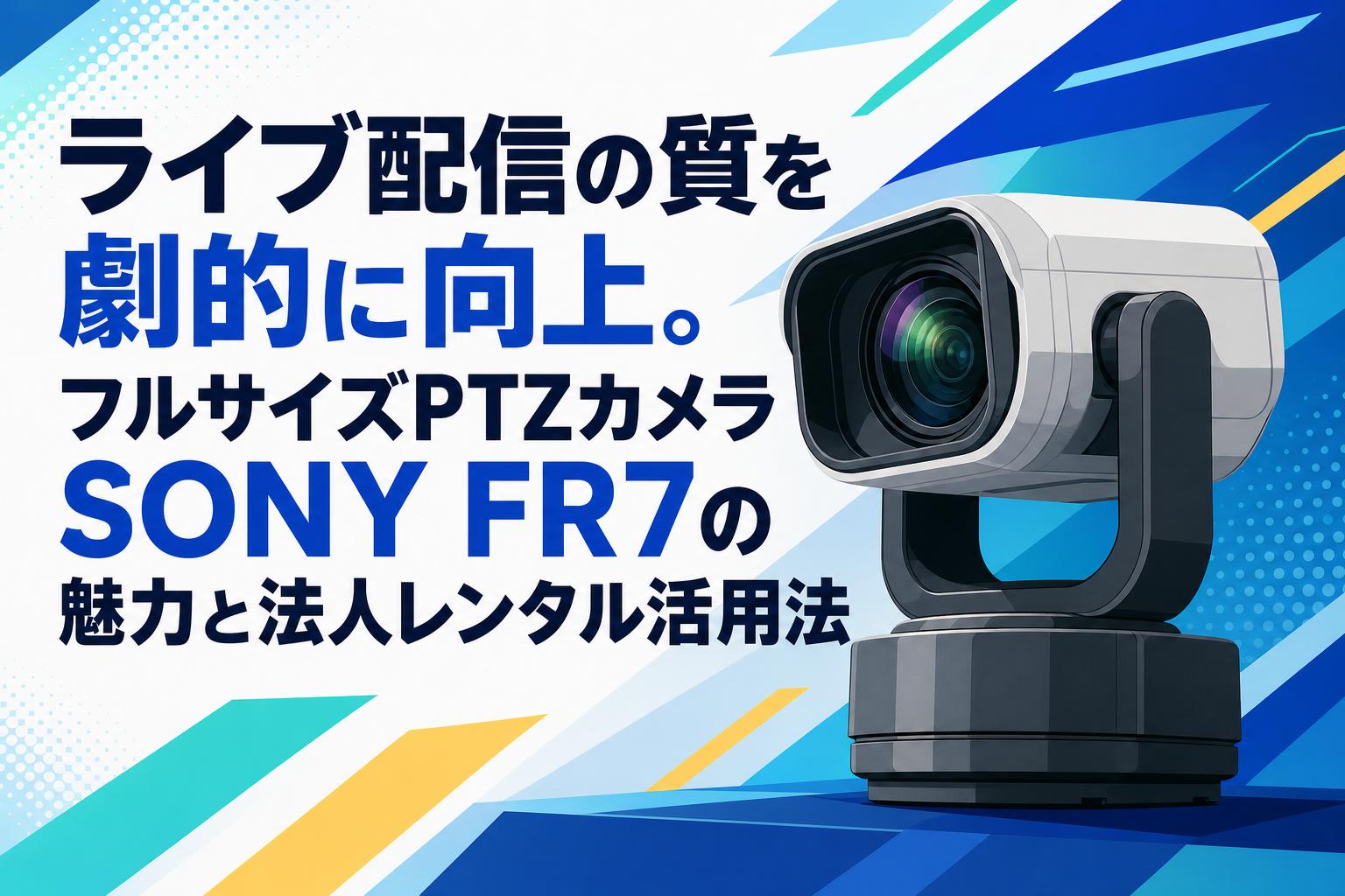 ライブ配信の質を劇的に向上。フルサイズPTZカメラSONY FR7の魅力と法人レンタル活用法